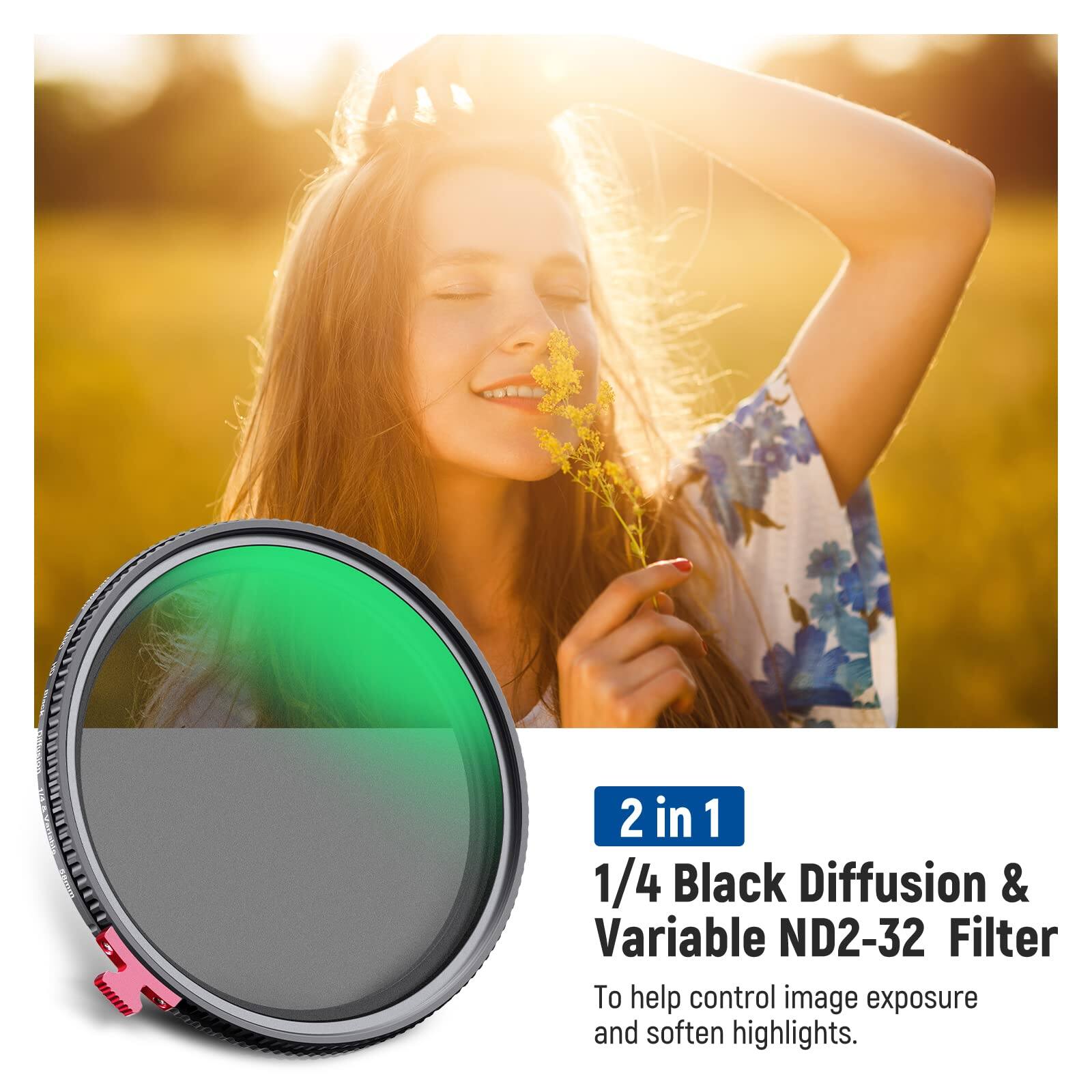 2 in 1 1/4 Black Diffusion & Variable ND2-32 Filter

To help control image exposure and soften highlights.
