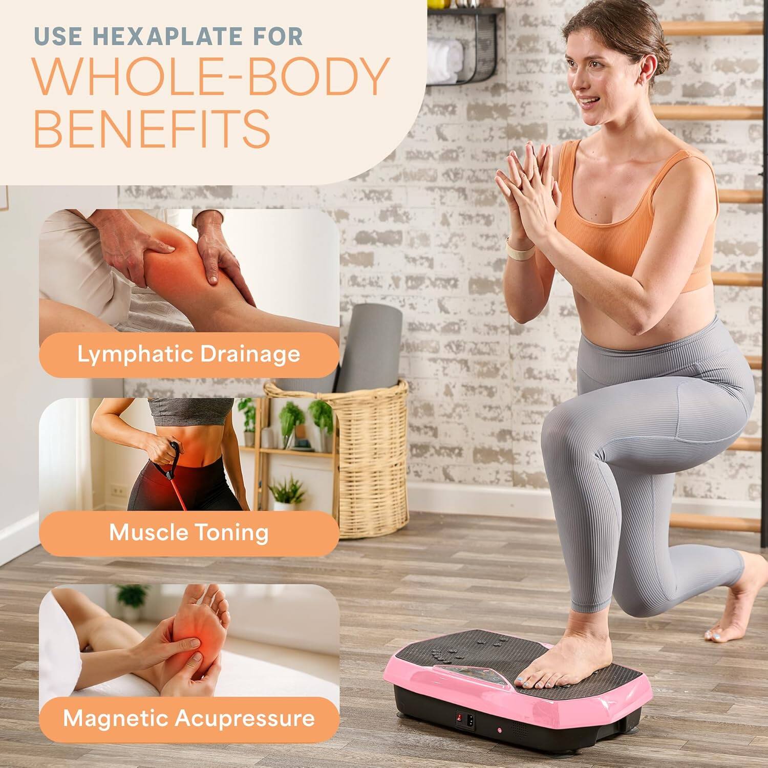 USE HEXAPLATE FOR WHOLE-BODY BENEFITS

Lymphatic Drainage

Muscle Toning

Magnetic Acupressure