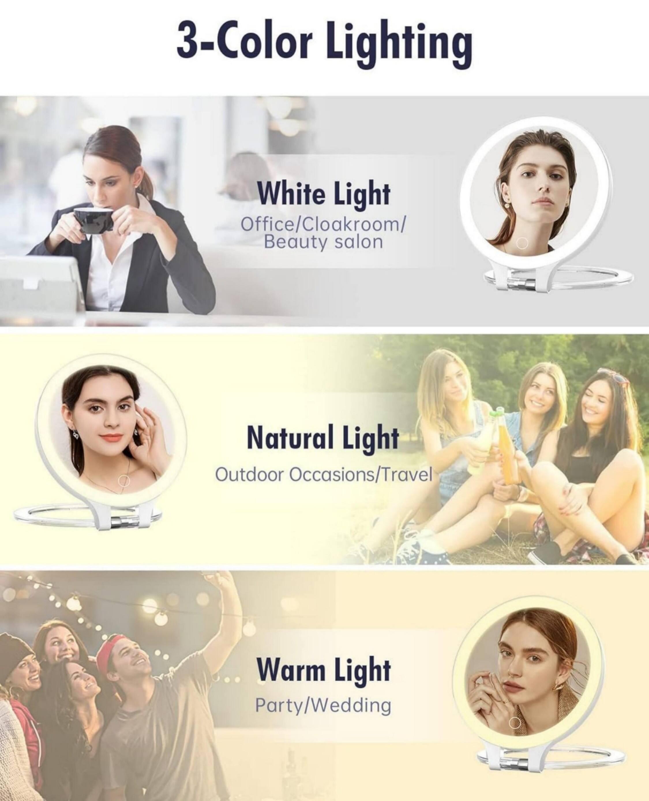 3-Color Lighting

White Light
Office/Cloakroom/Beauty salon

Natural Light
Outdoor Occasions/Travel

Warm Light
Party/Wedding