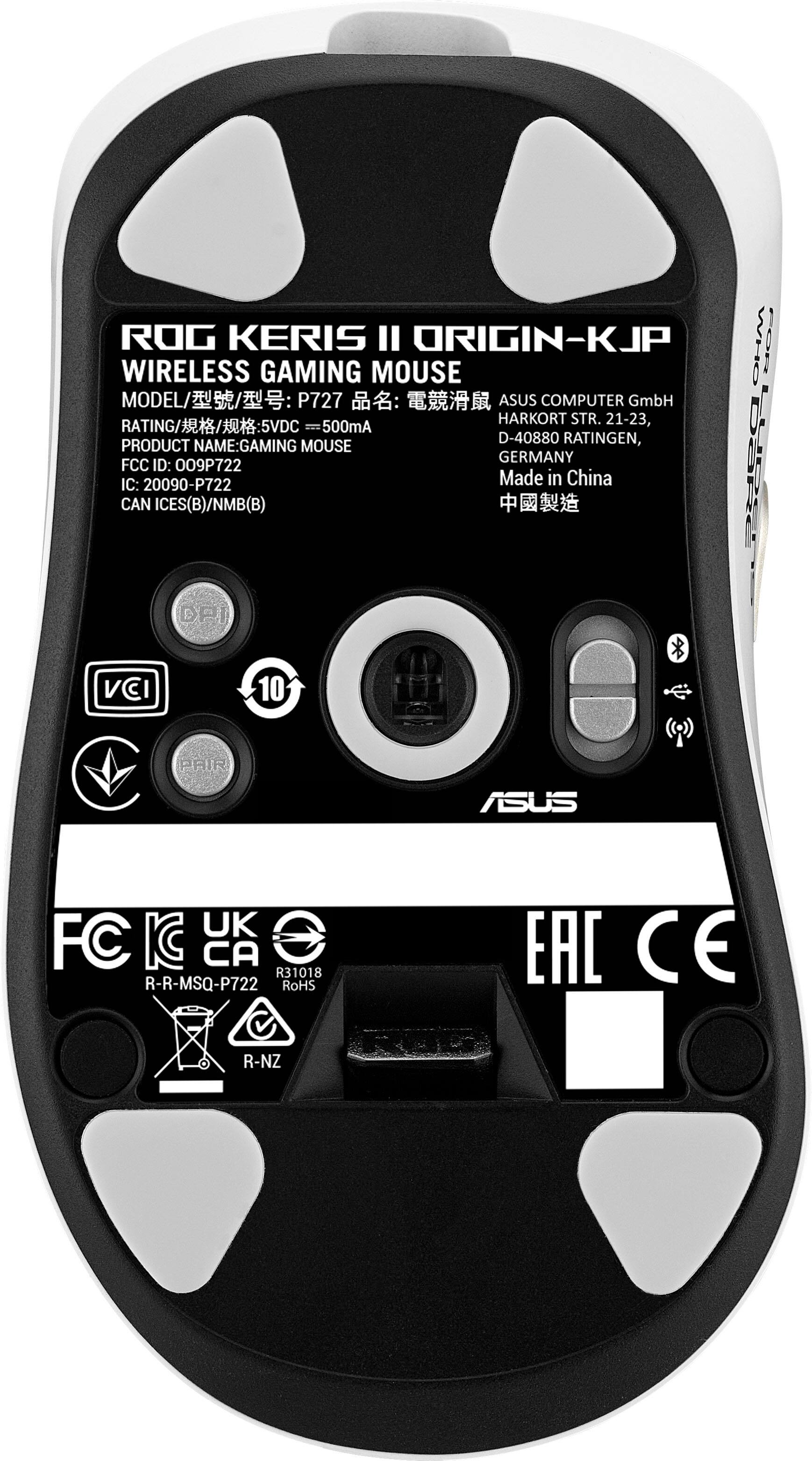 ROG KERIS II ORIGIN-KJP  
WIRELESS GAMING MOUSE  
MODEL: P727  
ASUS COMPUTER GmbH  
HARKORT STR. 21-23,  
D-40880 RATINGEN, GERMANY  
RATING: 5VDC 500mA  
PRODUCT NAME: GAMING MOUSE  
FCC ID: 009P722  
IC: 20090-P722  
Made in China  
CAN ICES(B)/NMB(B)  
DPI  
VCI  
10  
PAIR  
ASUS UK FC KC CA  
R31018  
R-R-MSQ-P722  
RoHS  
EAC CE  
R-NZ