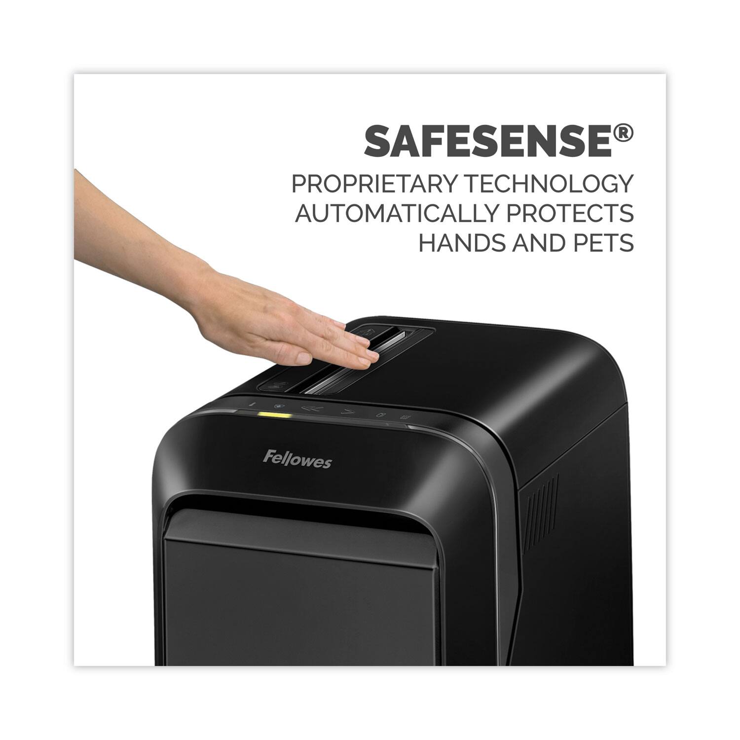 SAFESENSE®  
PROPRIETARY TECHNOLOGY AUTOMATICALLY PROTECTS HANDS AND PETS  
Fellowes