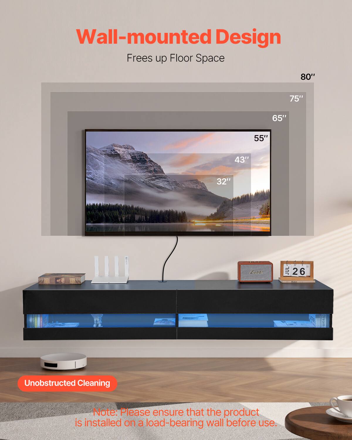 Wall-mounted Design  
Frees up Floor Space  

80"  
75"  
65"  
55"  
43"  
32"  

Unobstructed Cleaning  

Note: Please ensure that the product is installed on a load-bearing wall before use.
