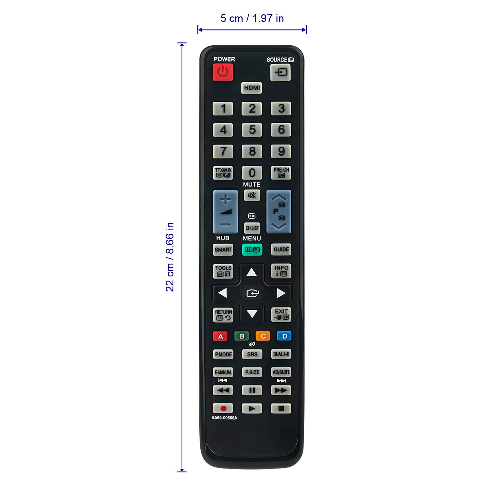5 cm / 1.97 in

22 cm / 8.66 in

POWER SOURCE HDMI 1 2 3 4 5 6 7 8 9 0 MUTE PRE-CH HUB SMART TOOLS CH LIST MENU GUIDE INFO RETURN EXIT A B C D PMODE SRS DUAL-HI P.SIZE AD/SUBT MANUAL

AA59-0050BA