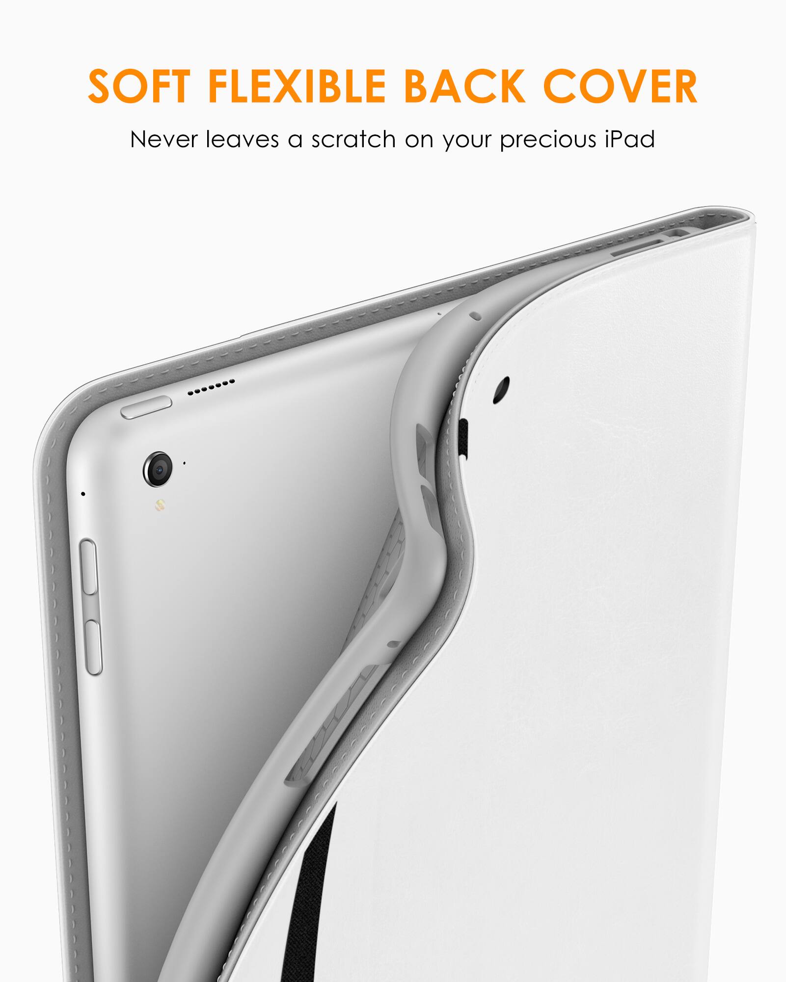 SOFT FLEXIBLE BACK COVER  
Never leaves a scratch on your precious iPad