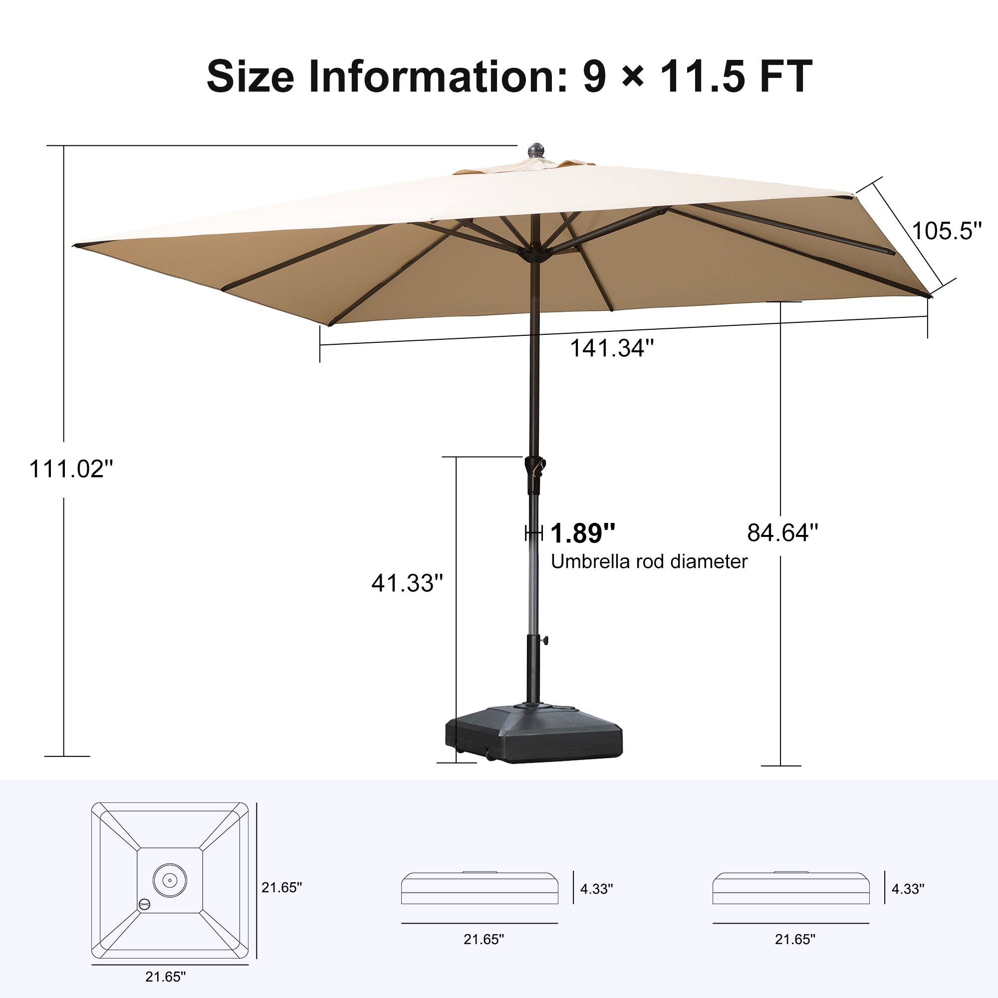 Size Information: 9 x 11.5 FT  
105.5"  
141.34"  
111.02"  
41.33"  
1.89"  
84.64"  
Umbrella rod diameter: 21.65"  
4.33"  
4.33"  
21.65"  
21.65"  
21.65"