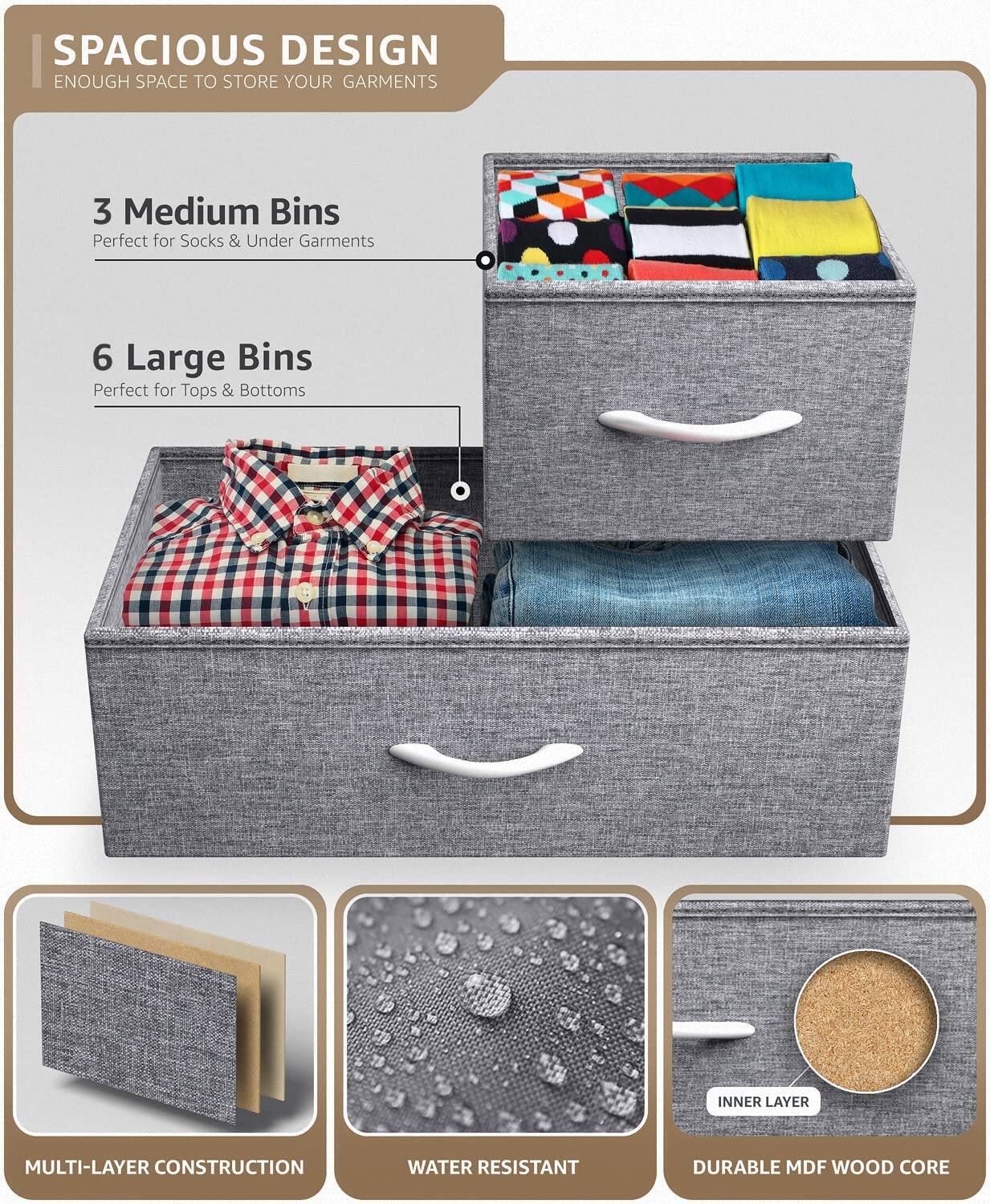 SPACIOUS DESIGN  
ENOUGH SPACE TO STORE YOUR GARMENTS  

3 Medium Bins  
Perfect for Socks & Under Garments  

6 Large Bins  
Perfect for Tops & Bottoms  

MULTI-LAYER CONSTRUCTION  

WATER RESISTANT  

DURABLE MDF WOOD CORE
