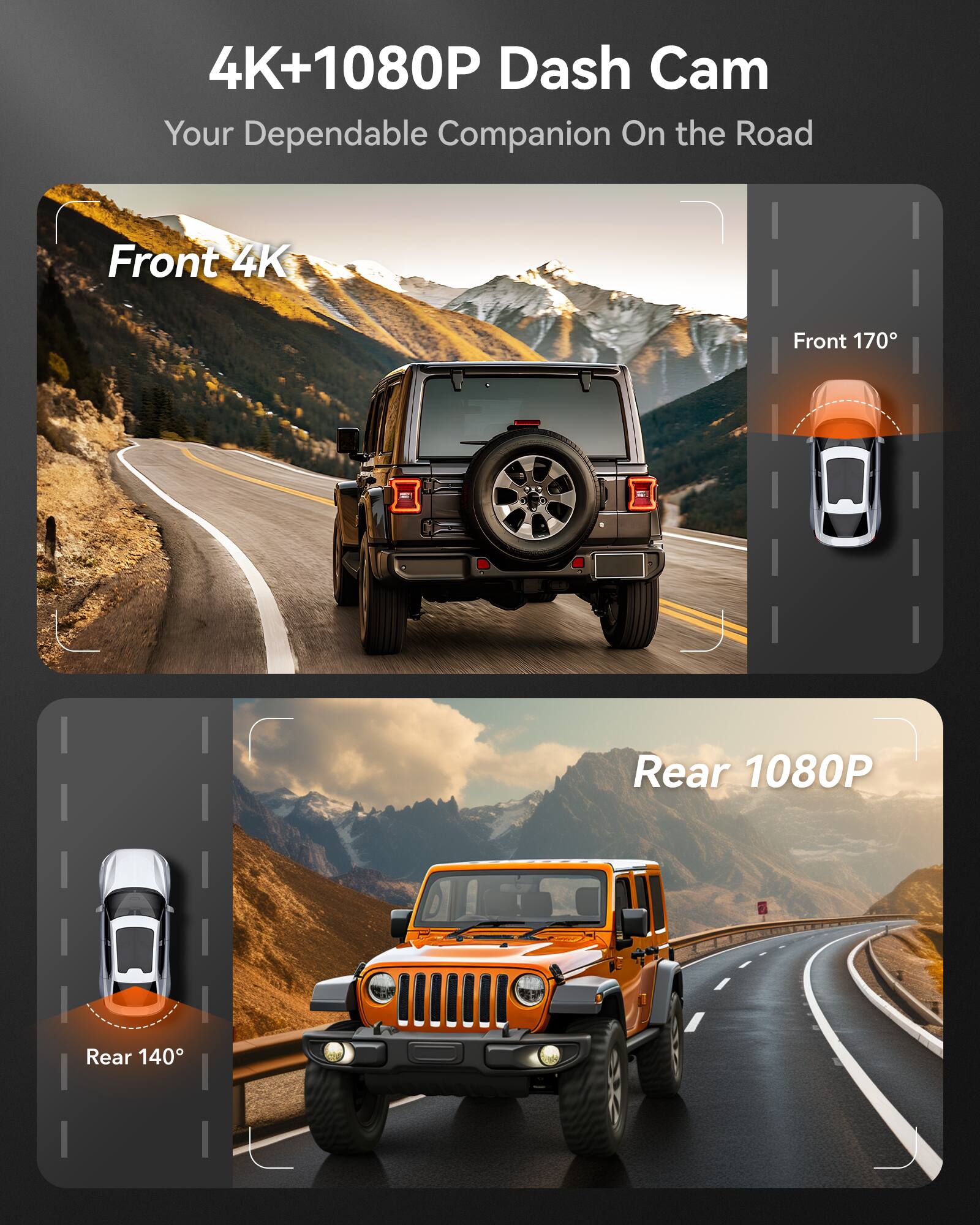 4K+1080P Dash Cam  
Your Dependable Companion On the Road  

Front 4K  
Front 170°  

Rear 1080P  
Rear 140°
