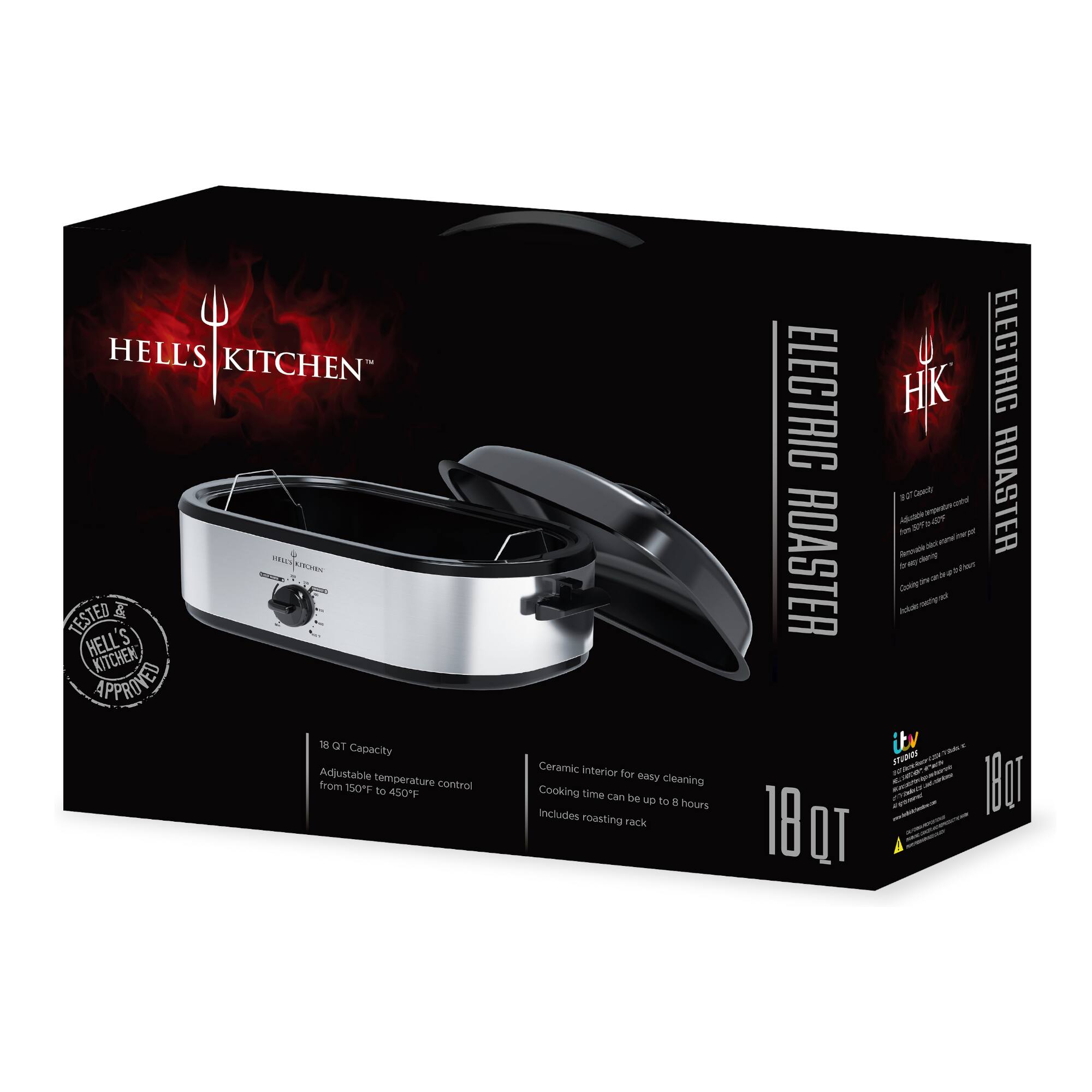 HELL'S KITCHEN TESTED & APPROVED

ELECTRIC ROASTER

18 QT Capacity
Adjustable temperature control from 150°F to 450°F
Ceramic interior for easy cleaning
Cooking time can be up to 8 hours
Includes roasting rack