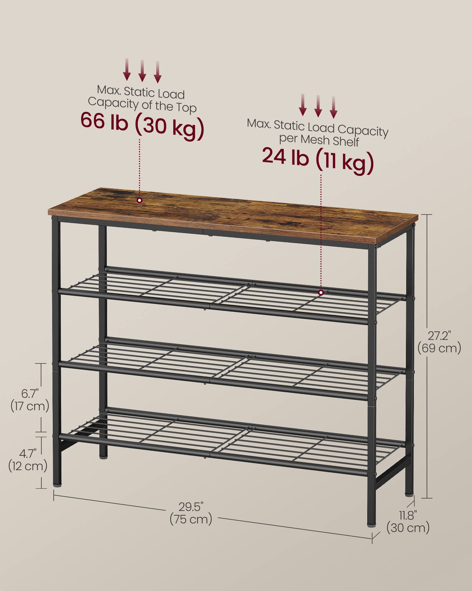 Max. Static Load Capacity of the Top: 66 lb (30 kg)  
Max. Static Load Capacity per Mesh Shelf: 24 lb (11 kg)  

Dimensions:  
- Height: 27.2" (69 cm)  
- Width: 29.5" (75 cm)  
- Depth: 11.8" (30 cm)  
- Shelf Spacing: 6.7" (17 cm)  
- Shelf Thickness: 4.7" (12 cm)