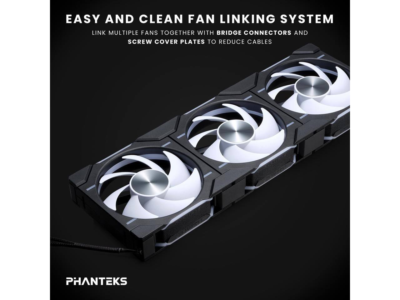 EASY AND CLEAN FAN LINKING SYSTEM  
LINK MULTIPLE FANS TOGETHER WITH BRIDGE CONNECTORS AND SCREW COVER PLATES TO REDUCE CABLES  
PHANTEKS