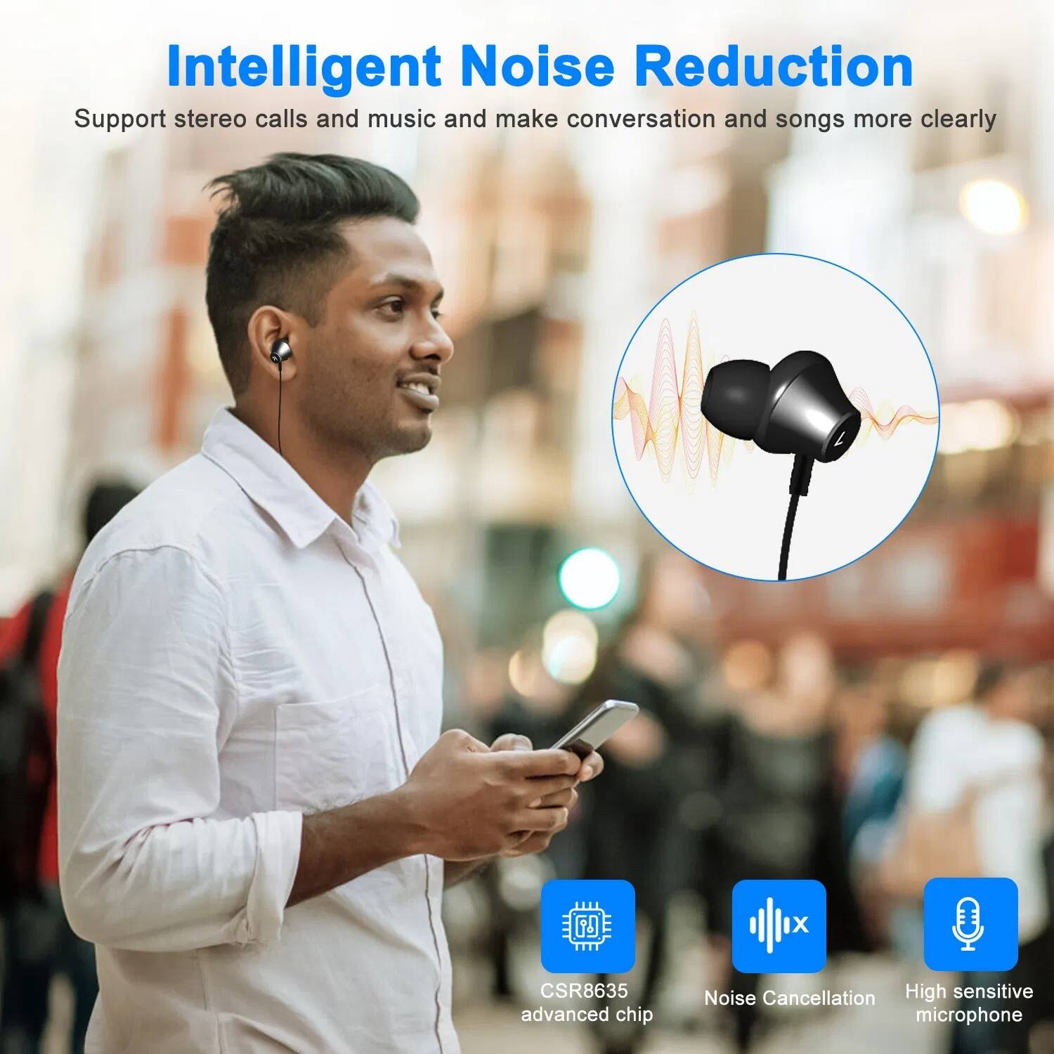 Intelligent Noise Reduction  
Support stereo calls and music and make conversation and songs more clearly  

- CSR8635 advanced chip  
- Noise Cancellation  
- High sensitive microphone