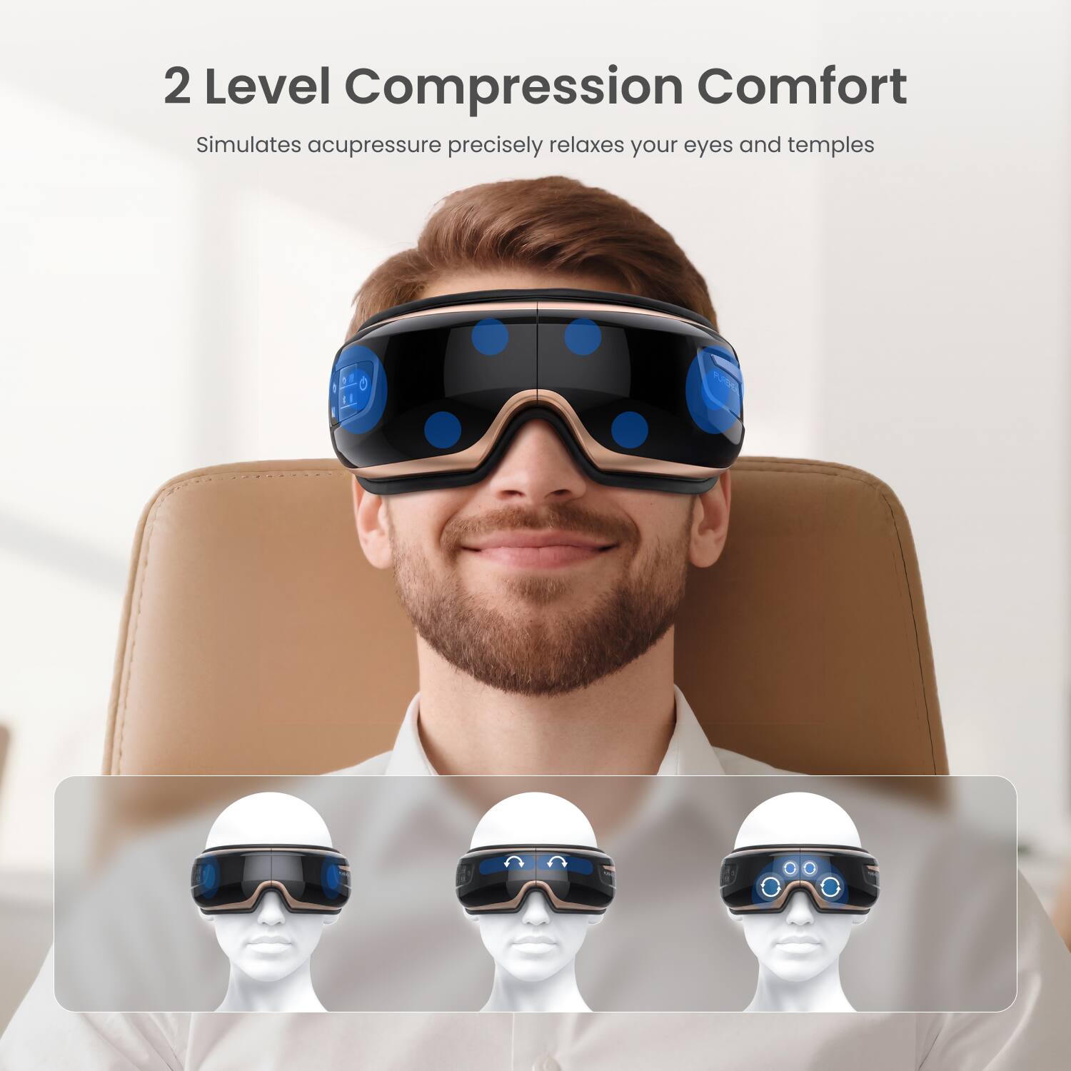 2 Level Compression Comfort  
Simulates acupressure precisely relaxes your eyes and temples