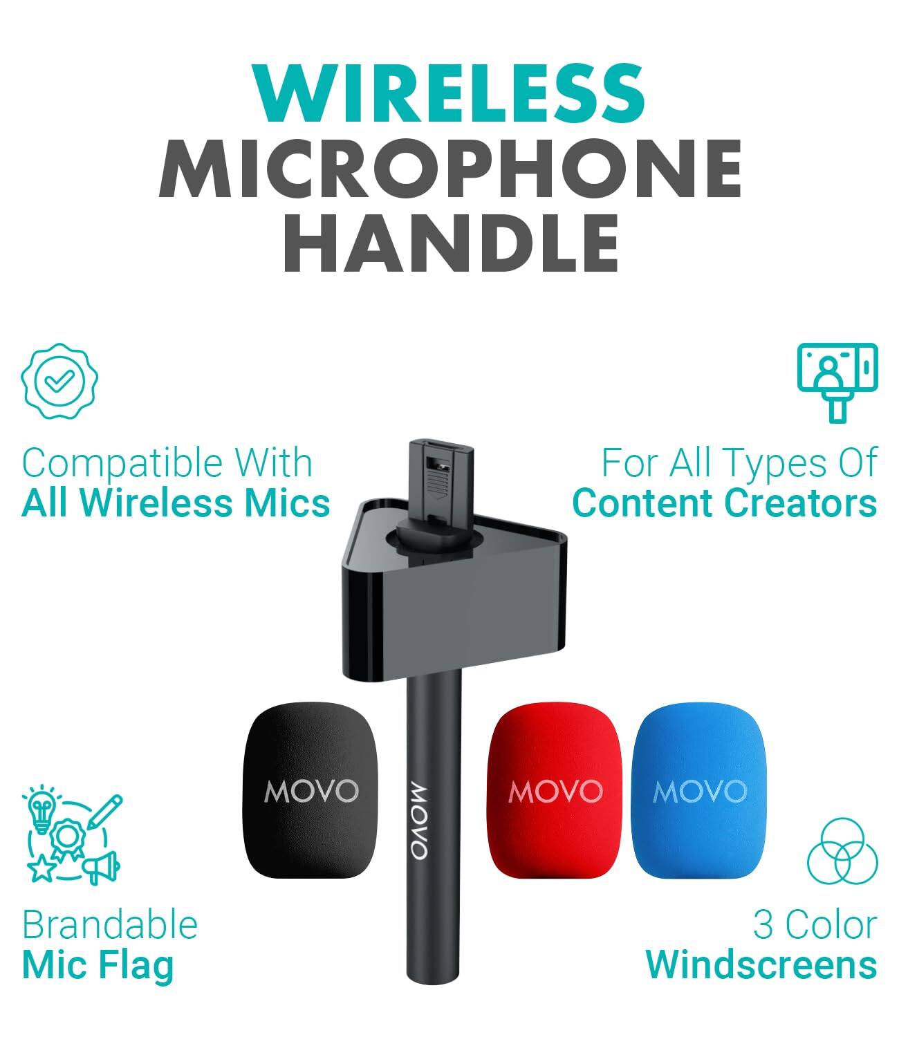 WIRELESS MICROPHONE HANDLE

Compatible With All Wireless Mics

For All Types Of Content Creators

MOVO Brandable Mic Flag

MOVO

MOVO MOVO 3 Color Windscreens