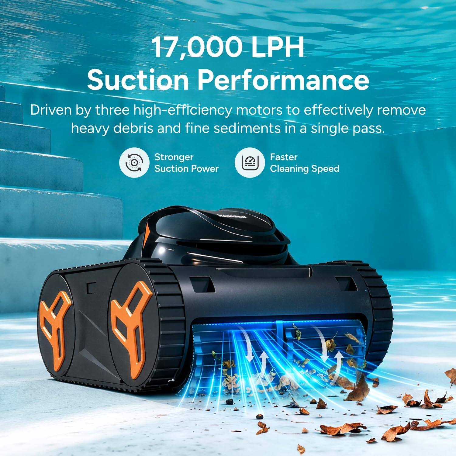 17,000 LPH Suction Performance  
Driven by three high-efficiency motors to effectively remove heavy debris and fine sediments in a single pass.  
Stronger Suction Power  
Faster Cleaning Speed