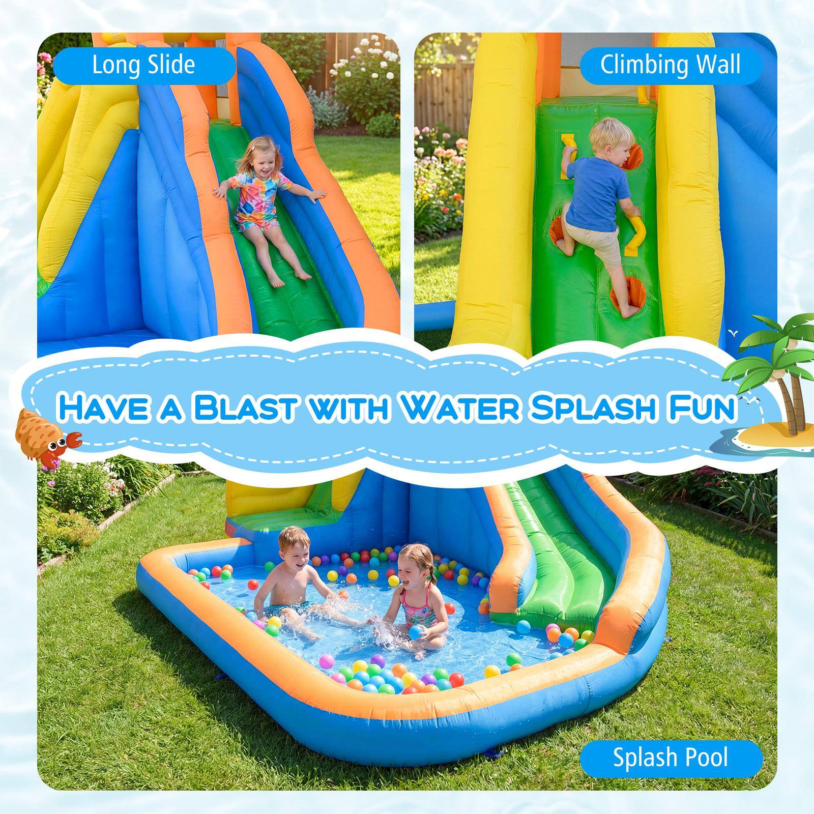 Long Slide Climbing Wall  
HAVE A BLAST WITH WATER SPLASH FUN  
Splash Pool