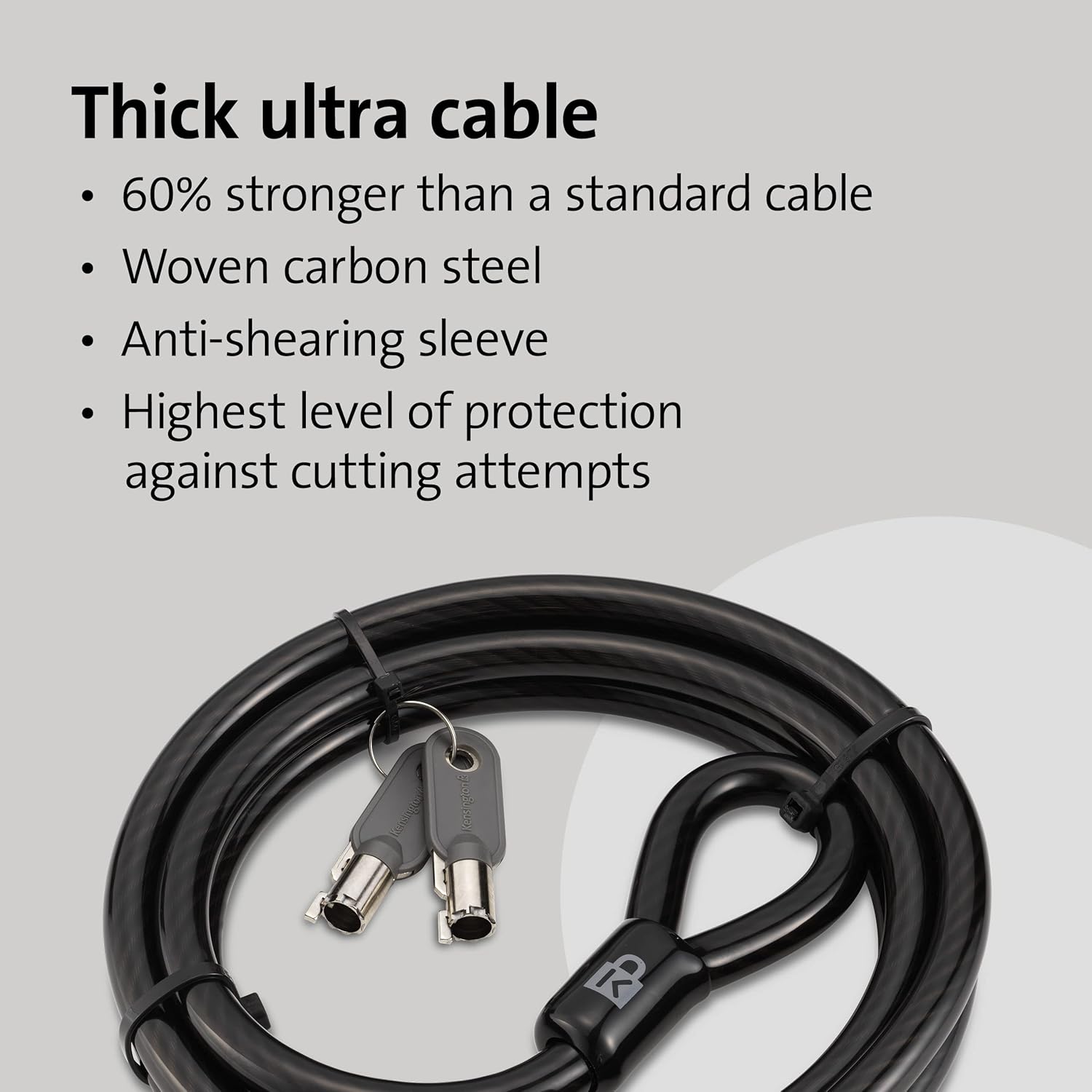 Thick ultra cable  
- 60% stronger than a standard cable  
- Woven carbon steel  
- Anti-shearing sleeve  
- Highest level of protection against cutting attempts