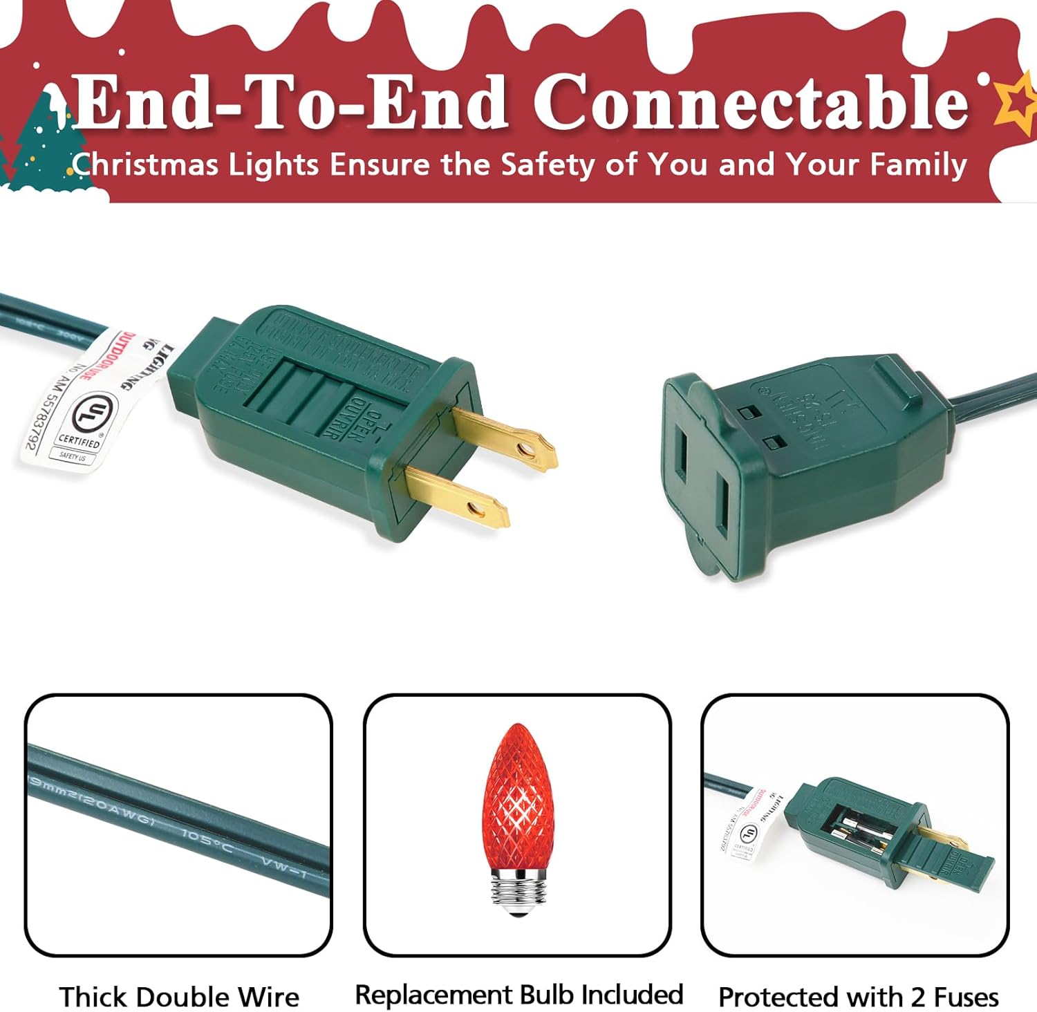 End-To-End Connectable Christmas Lights Ensure the Safety of You and Your Family

1G AM o JUTDOOKUE LIGHTING 55783792 UL CERTIFIED

1 Thick Double Wire
Replacement Bulb Included
Protected with 2 Fuses