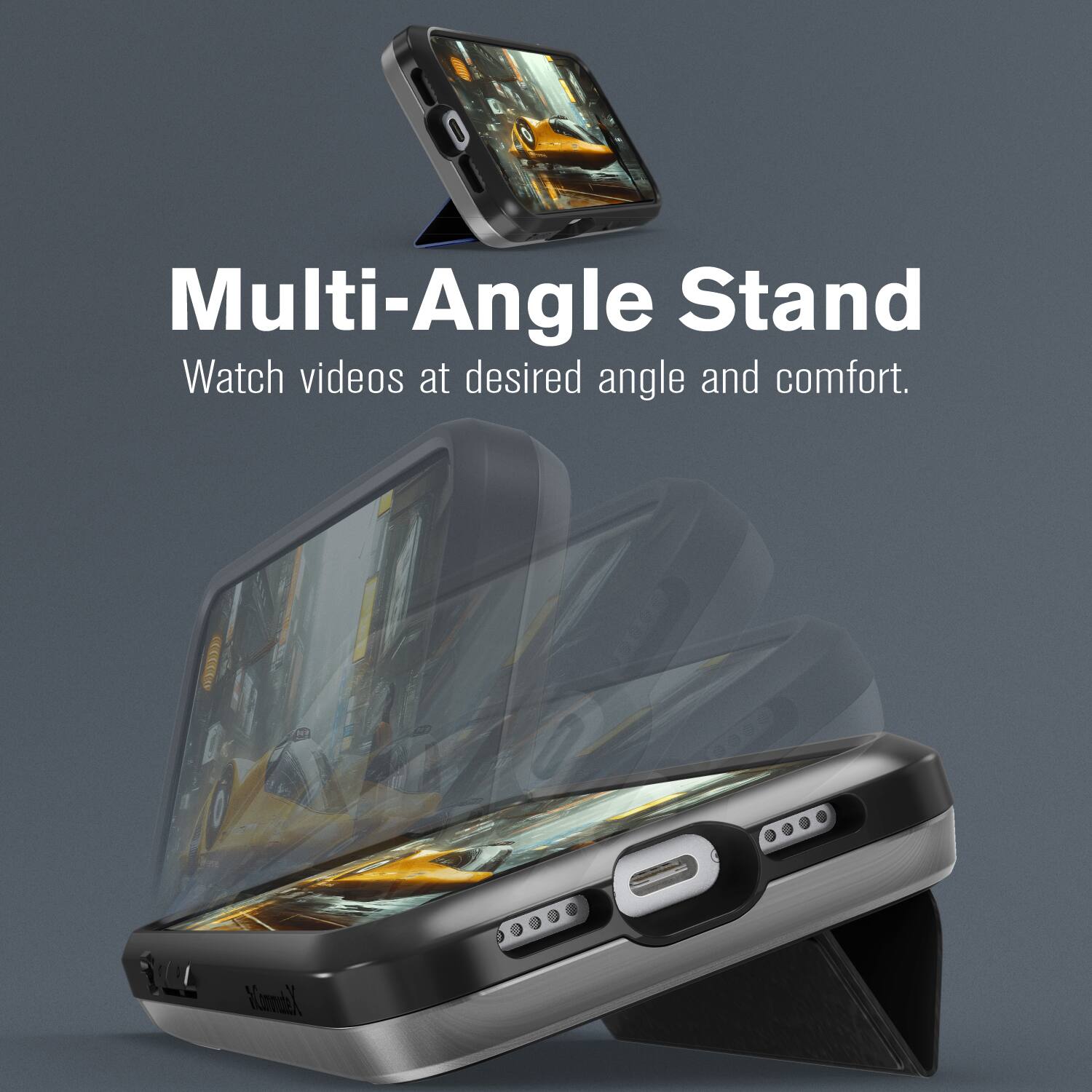 Multi-Angle Stand  
Watch videos at desired angle and comfort.