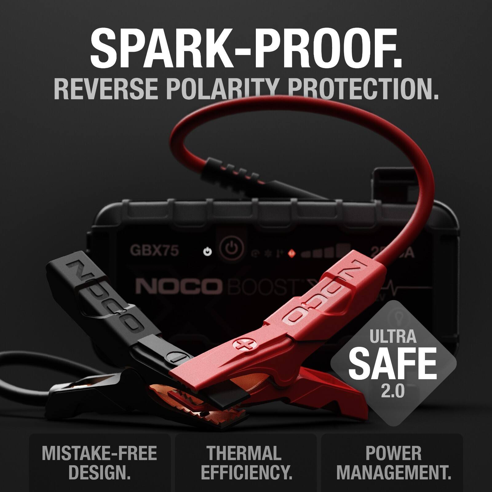 SPARK-PROOF.  
REVERSE POLARITY PROTECTION.  
GBX75 @ 2 A  
NOCO BOOST  
ULTRA SAFE 2.0  
MISTAKE-FREE THERMAL POWER DESIGN.  
EFFICIENCY.  
MANAGEMENT.
