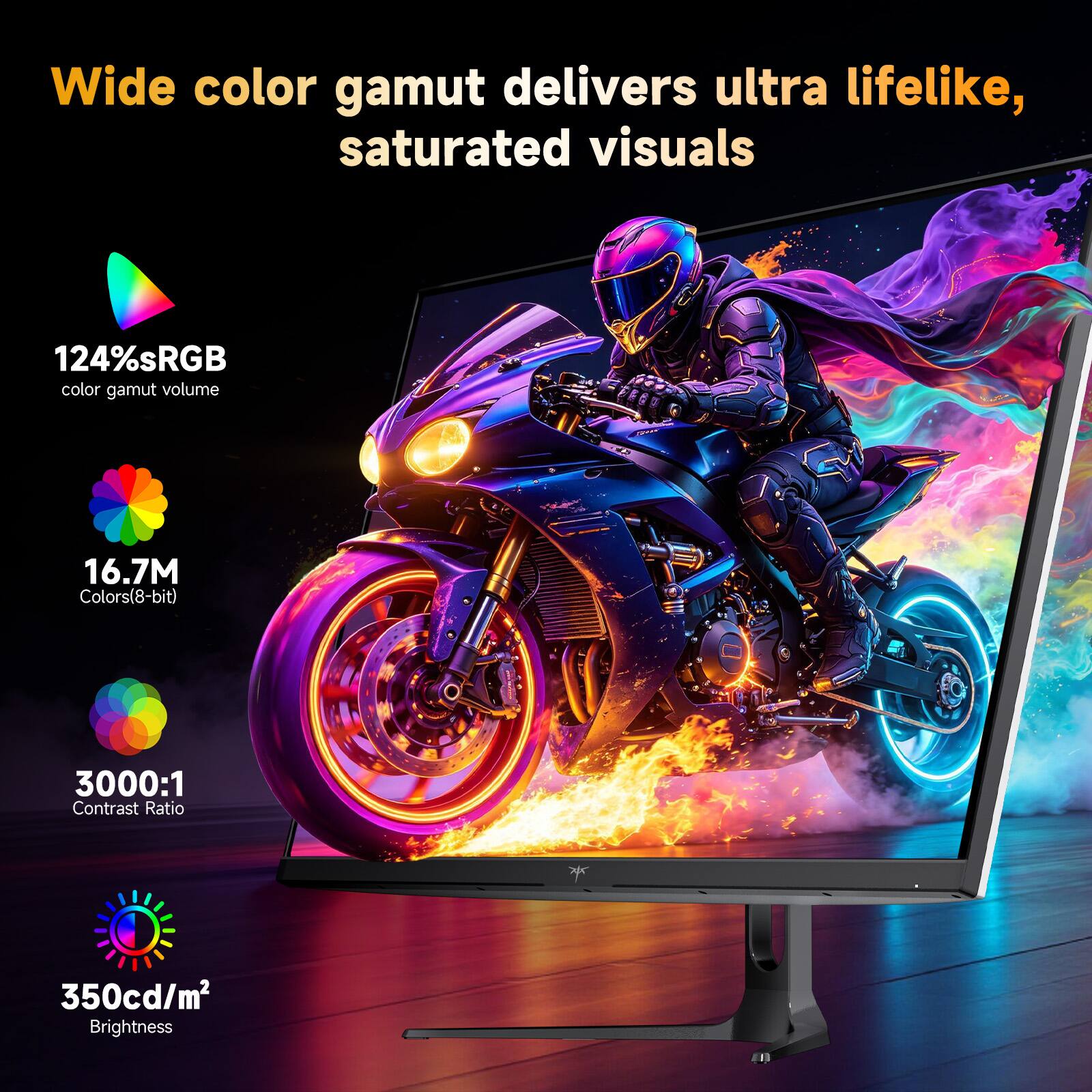 Wide color gamut delivers ultra lifelike, saturated visuals

124%sRGB color gamut volume

16.7M Colors(8-bit)

3000:1 Contrast Ratio

350cd/m2 Brightness
