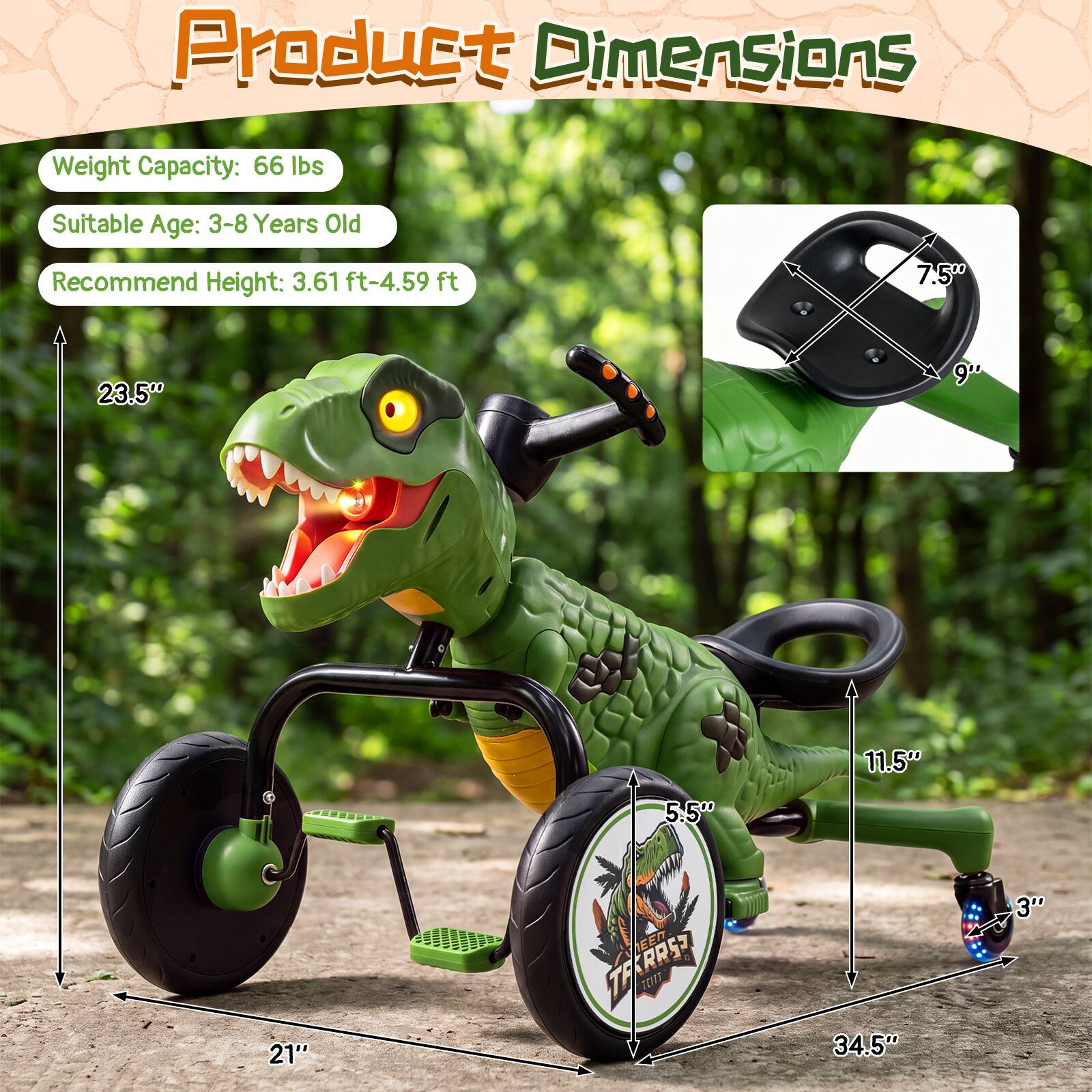 Product Dimensions

Weight Capacity: 66 lbs  
Suitable Age: 3-8 Years Old  
Recommend Height: 3.61 ft-4.59 ft  

7.5"  
23.5"  
9"  
11.5"  
5.5"  
21"  
34.5"  
3"