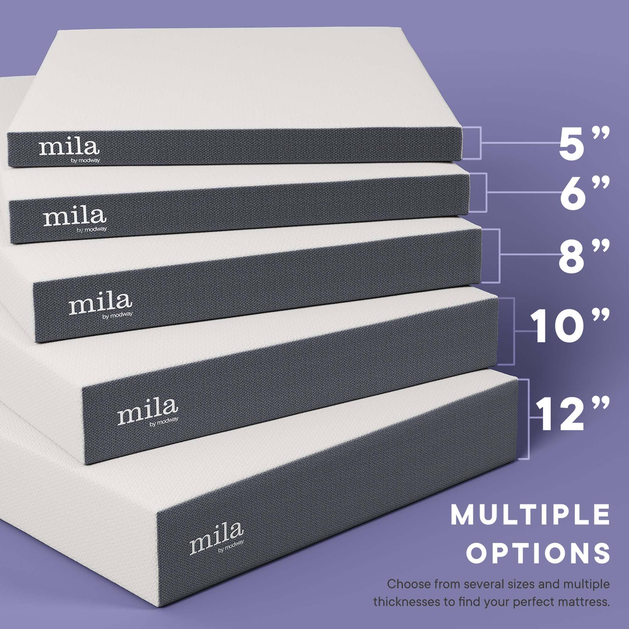 mila by modway  
mila by modway  
mila by modway  
mila by modway  
mila by modway  

5"  
6"  
8"  
10"  
12"  

MULTIPLE OPTIONS  
Choose from several sizes and multiple thicknesses to find your perfect mattress.