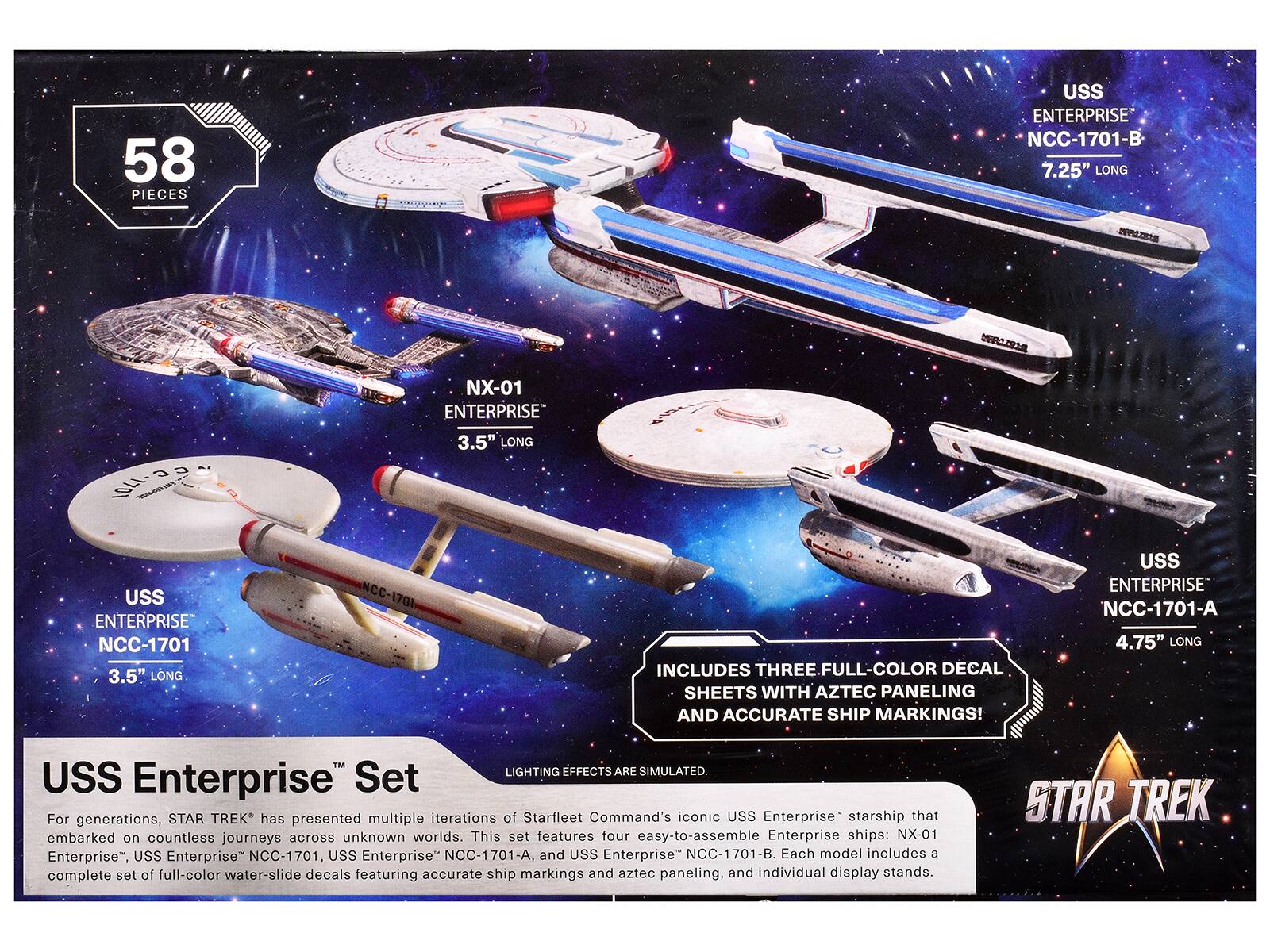 58 PIECES

USS ENTERPRISE NCC-1701-B 7.25" LONG

NX-01 ENTERPRISE 3.5" LONG

USS ENTERPRISE NCC-1701 3.5" LONG

USS ENTERPRISE NCC-1701-A 4.75" LONG

LIGHTING EFFECTS ARE SIMULATED.

USS Enterprise™ Set

For generations, STAR TREK® has presented multiple iterations of Starfleet Command's iconic USS Enterprise® starship that embarked on countless journeys across unknown worlds. This set features four easy-to-assemble Enterprise ships: NX-01 Enterprise®, USS Enterprise® NCC-1701, USS Enterprise® NCC-1701-A, and USS Enterprise® NCC-1701-B. Each model includes a complete set of full-color water-slide decals featuring accurate ship markings and aztec paneling, and individual display stands.

INCLUDES THREE FULL-COLOR DECAL SHEETS WITH AZTEC PANELING AND ACCURATE SHIP MARKINGS!