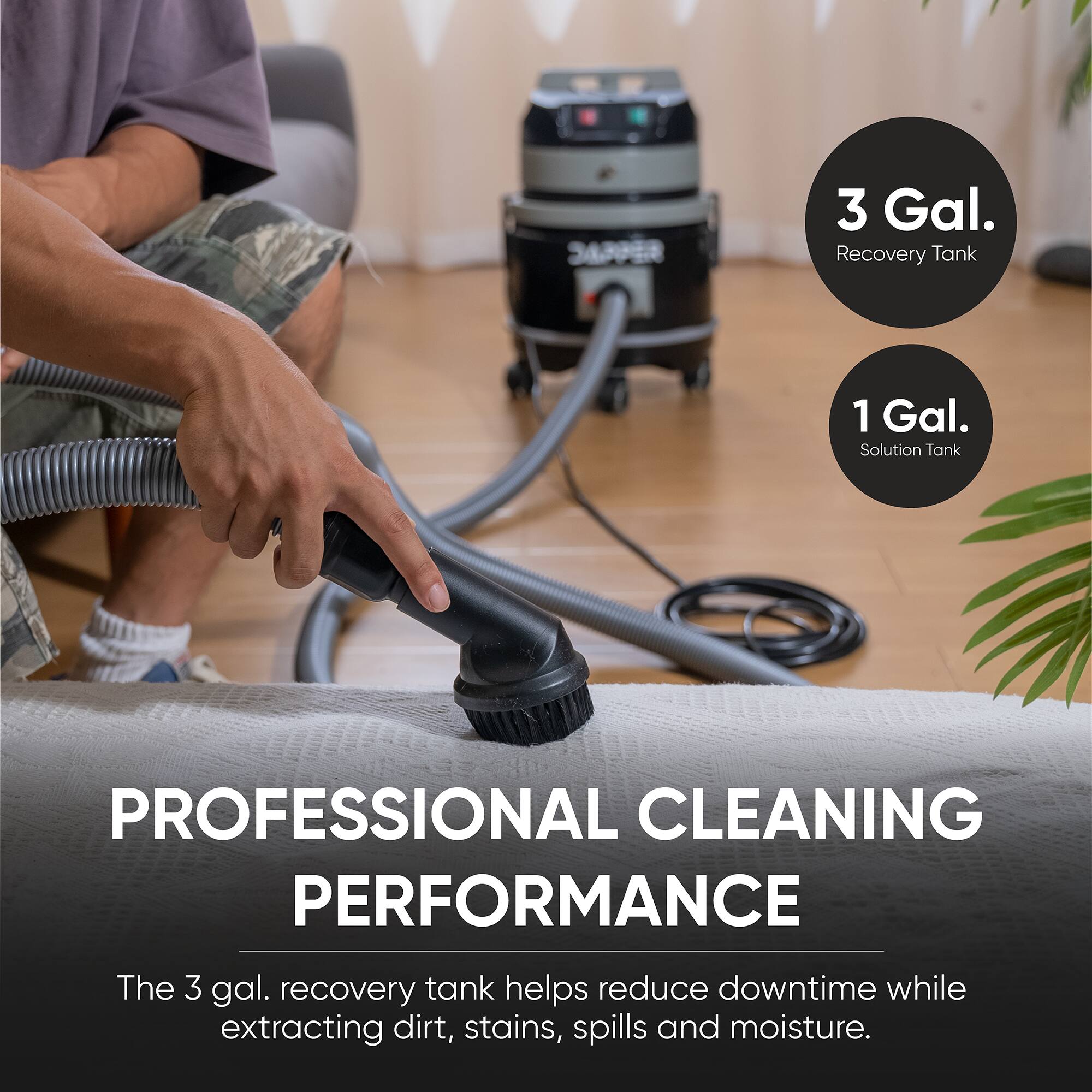 3 Gal. Recovery Tank  
1 Gal. Solution Tank  
PROFESSIONAL CLEANING PERFORMANCE  
The 3 gal. recovery tank helps reduce downtime while extracting dirt, stains, spills and moisture.