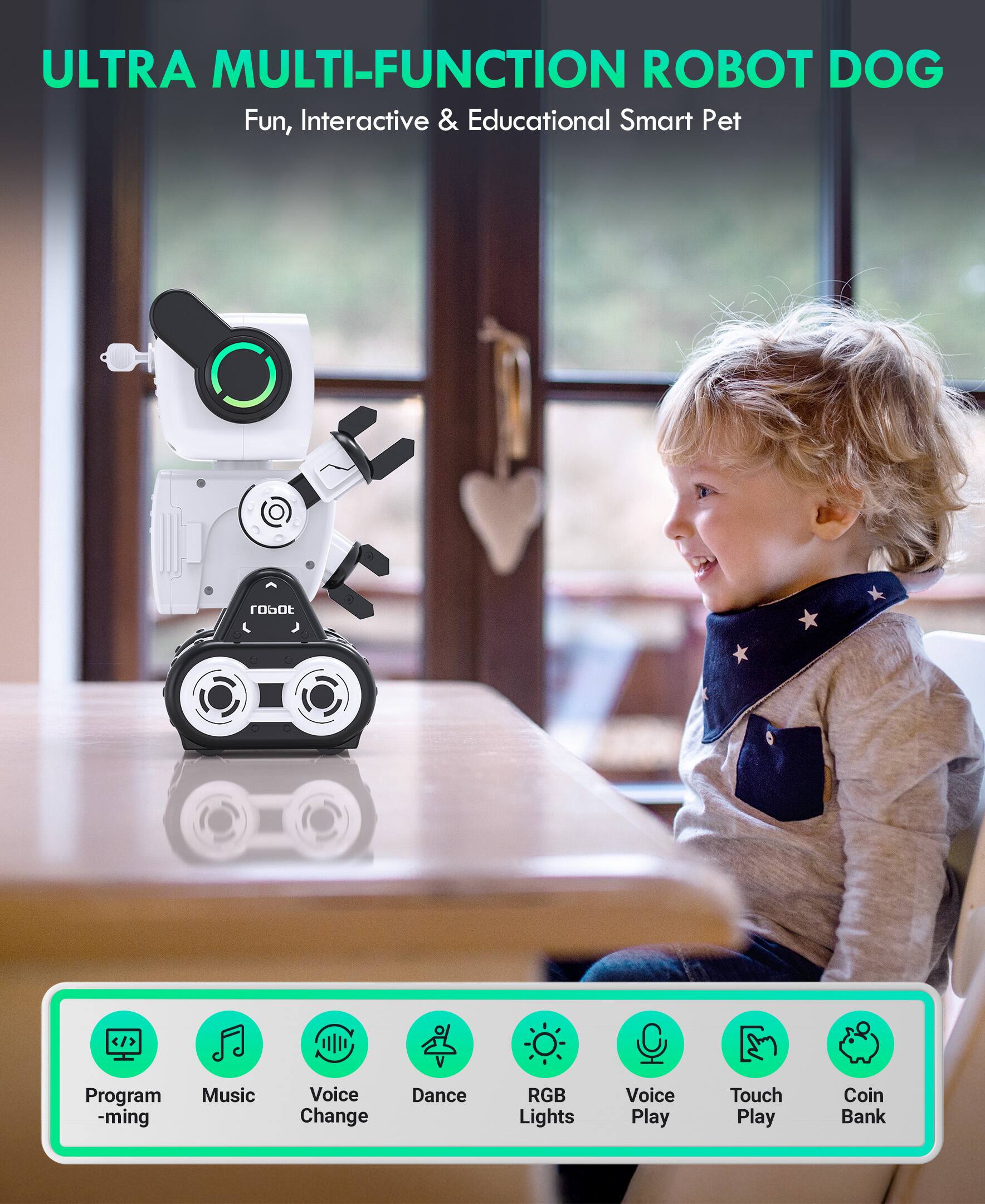 ULTRA MULTI-FUNCTION ROBOT DOG  
Fun, Interactive & Educational Smart Pet  

- Programming  
- Music  
- Voice Change  
- Dance  
- RGB Lights  
- Voice Play  
- Touch Play  
- Coin Bank