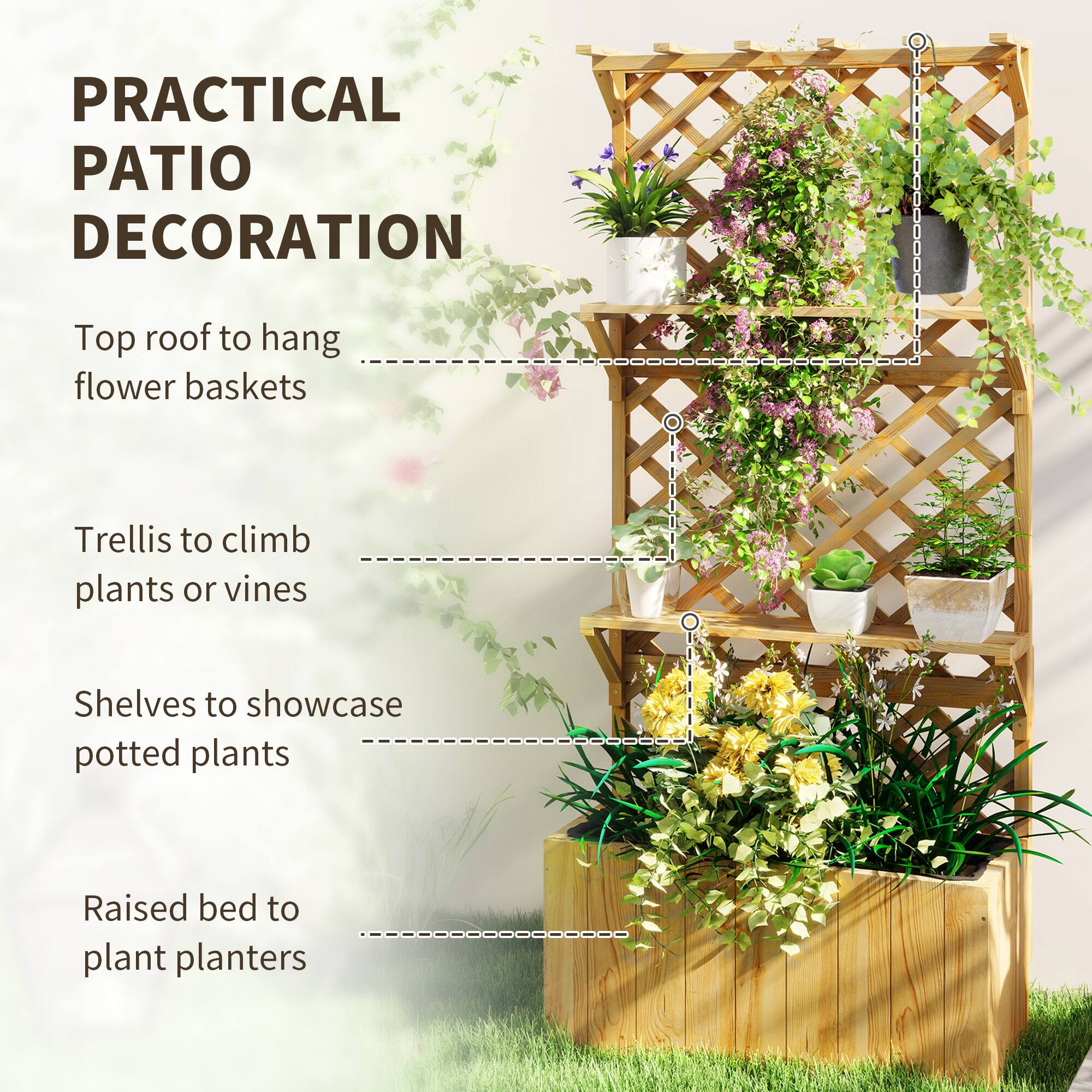 PRACTICAL PATIO DECORATION

Top roof to hang flower baskets
Trellis to climb plants or vines
Shelves to showcase potted plants
Raised bed to plant planters