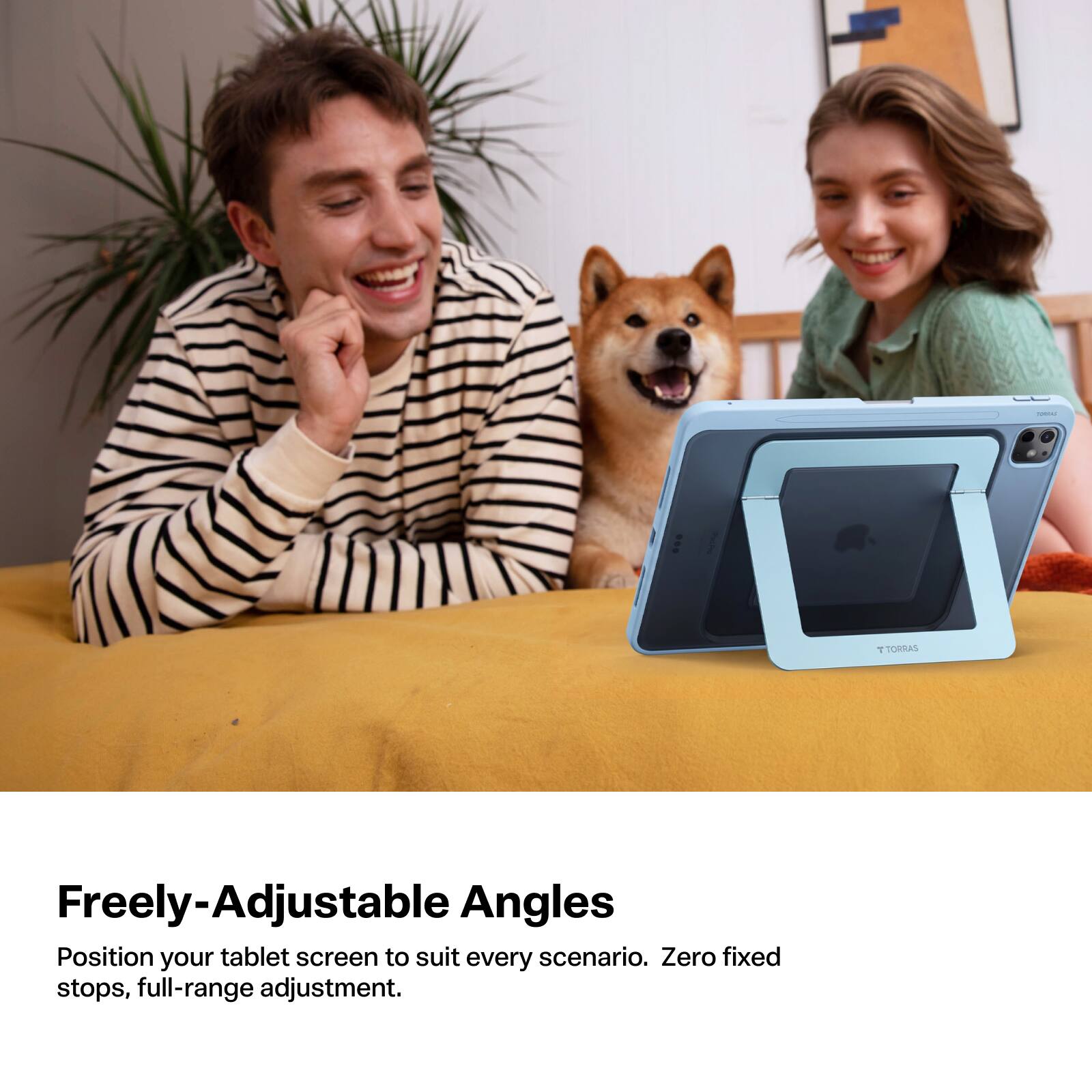 TOREAL  
TORRAS  

Freely-Adjustable Angles  
Position your tablet screen to suit every scenario. Zero fixed stops, full-range adjustment.