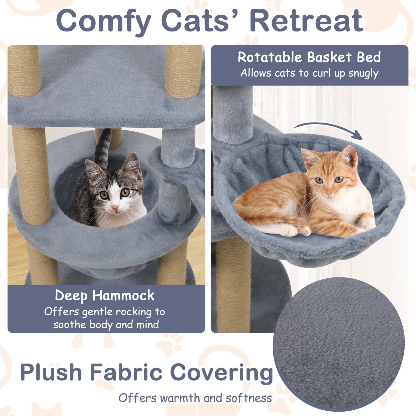 Comfy Cats' Retreat

Rotatable Basket Bed  
Allows cats to curl up snugly

Deep Hammock  
Offers gentle rocking to soothe body and mind

Plush Fabric Covering  
Offers warmth and softness