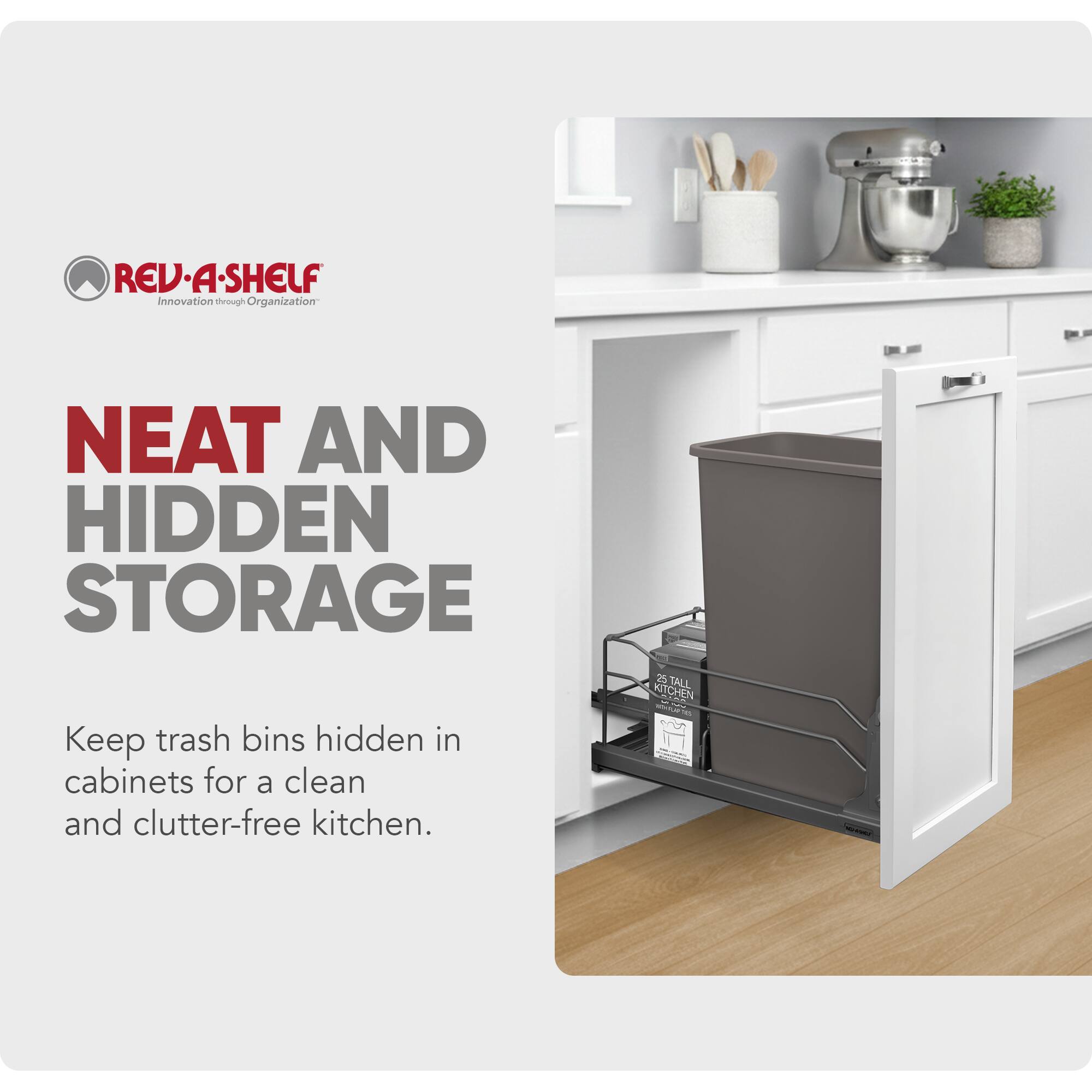 REV-A-SHELF  
Innovation through Organization  

NEAT AND HIDDEN STORAGE  

Keep trash bins hidden in cabinets for a clean and clutter-free kitchen.  

25 TALL KITCHEN