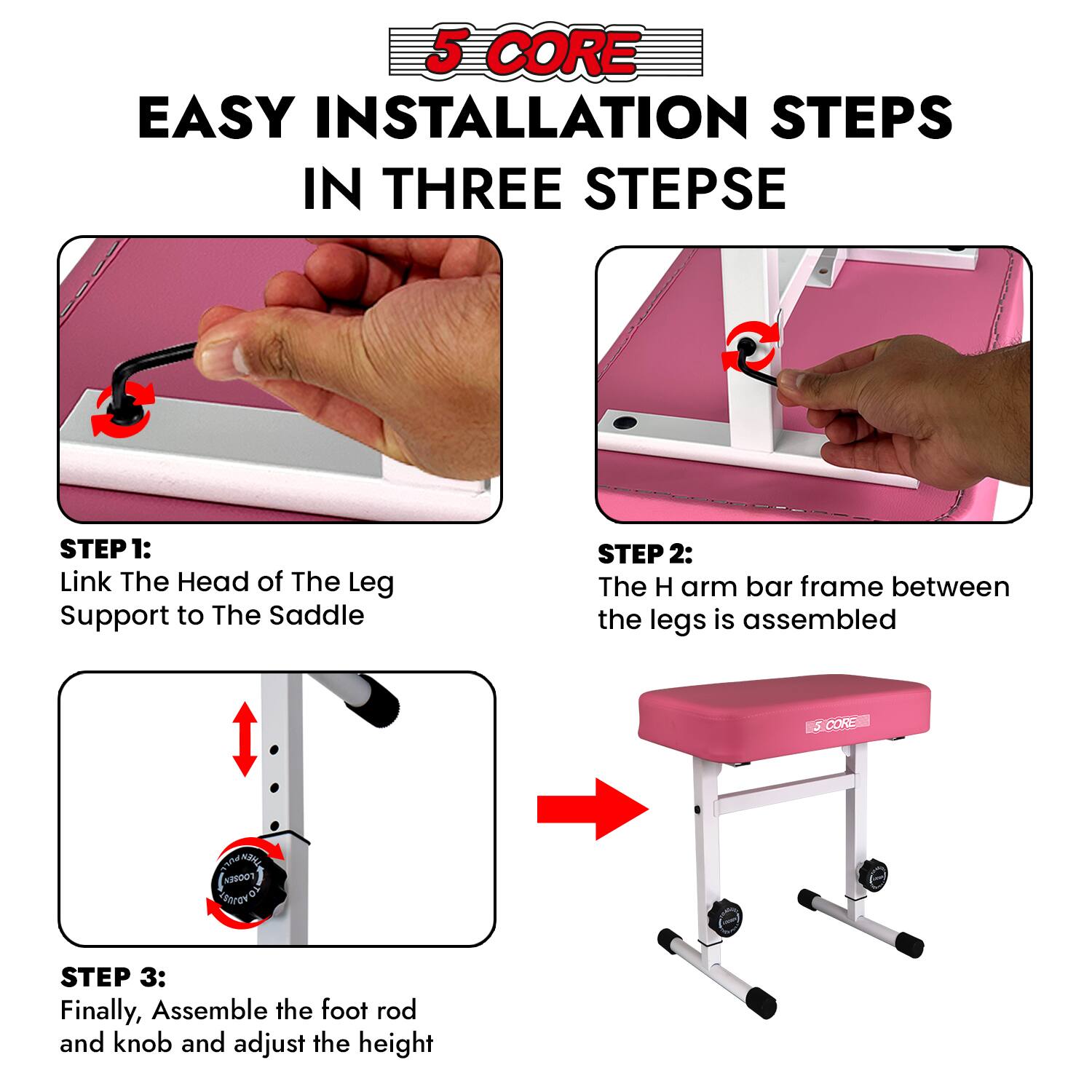 5 CORE EASY INSTALLATION STEPS IN THREE STEPS

STEP 1: Link The Head of The Leg Support to The Saddle

STEP 2: The H arm bar frame between the legs is assembled

STEP 3: Finally, Assemble the foot rod and knob and adjust the height