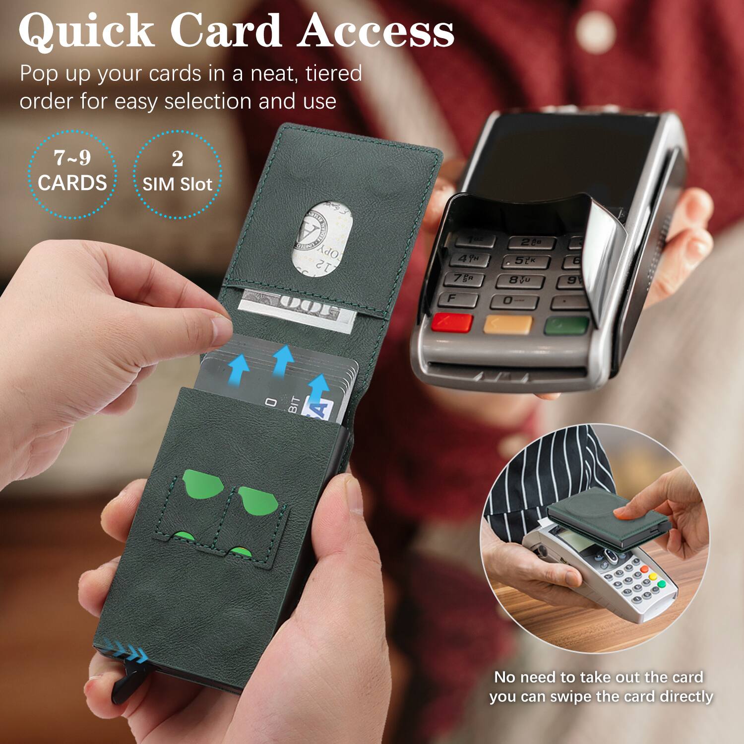 Quick Card Access  
Pop up your cards in a neat, tiered order for easy selection and use  

7~9 CARDS  
2 SIM Slot  

No need to take out the card, you can swipe the card directly