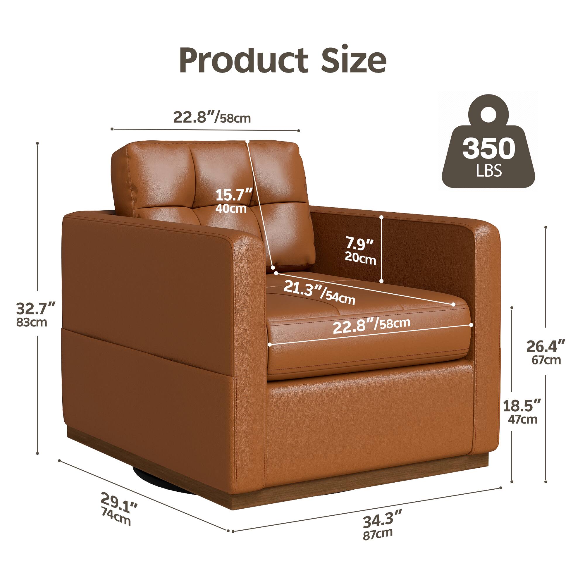 Product Size  
22.8"/58cm  
15.7" / 40cm  
350 LBS  
32.7" / 83cm  
7.9" / 20cm  
21.3" / 54cm  
22.8"/58cm  
26.4" / 67cm  
18.5" / 47cm  
29.1" / 74cm  
34.3" / 87cm