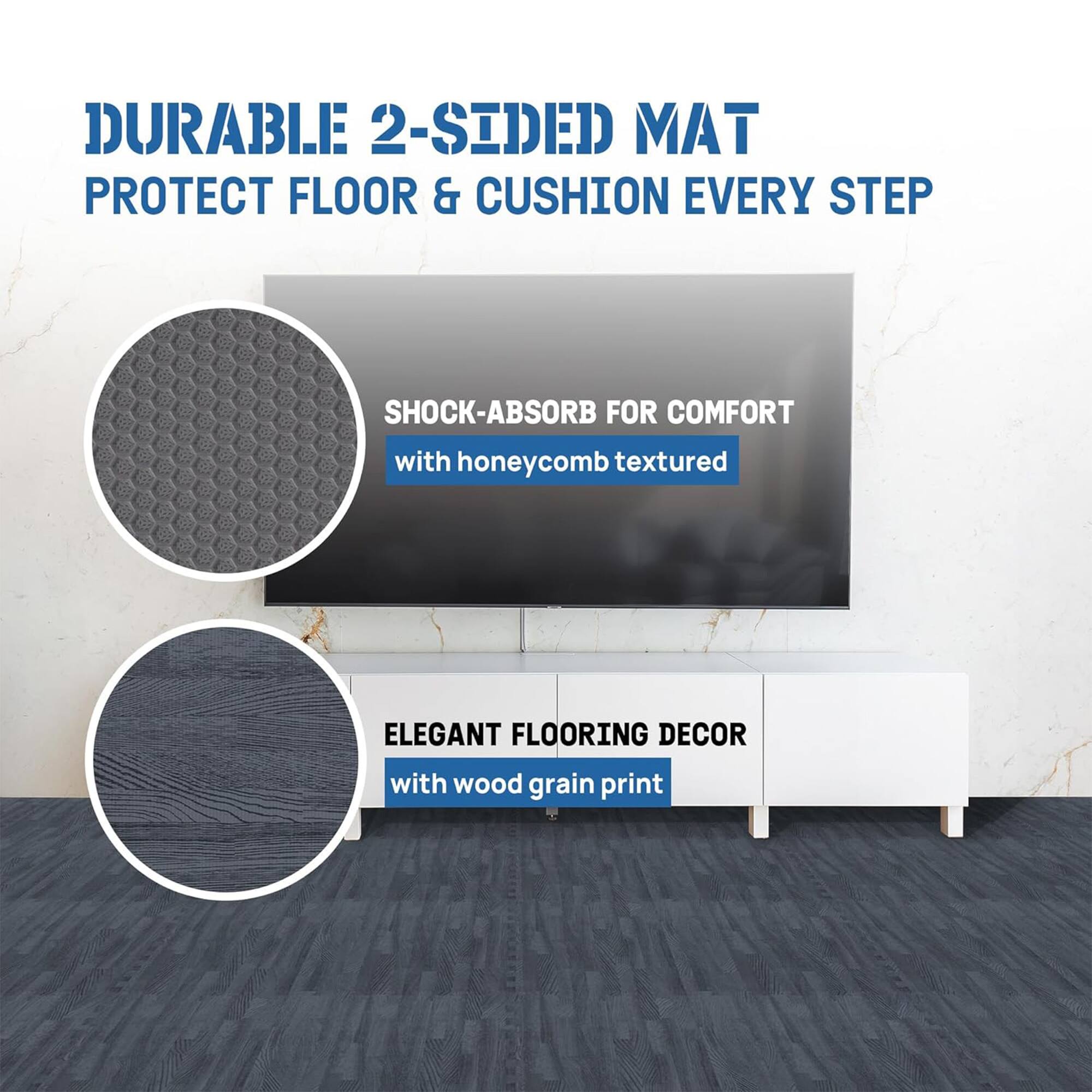 DURABLE 2-SIDED MAT  
PROTECT FLOOR & CUSHION EVERY STEP  
SHOCK-ABSORB FOR COMFORT with honeycomb textured  
ELEGANT FLOORING DECOR with wood grain print