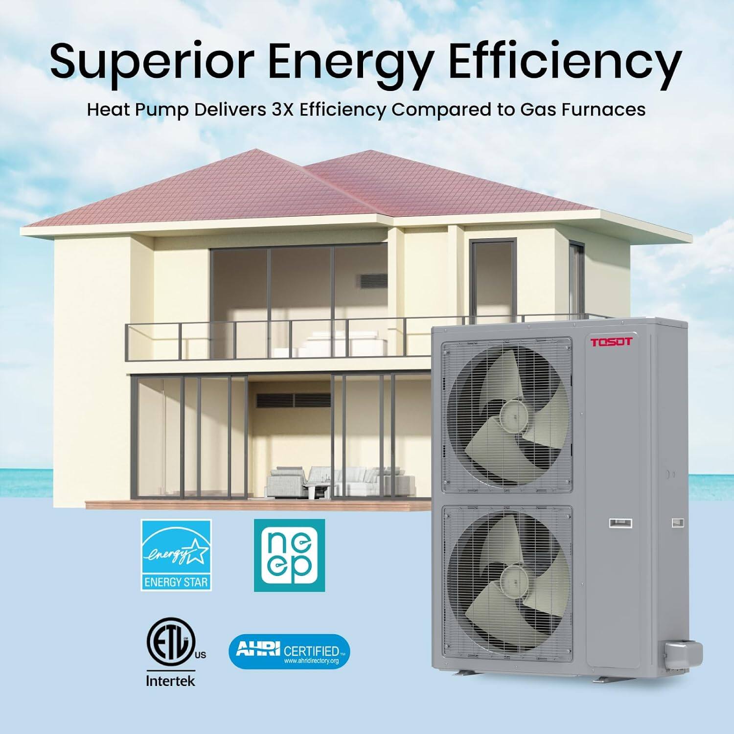 Superior Energy Efficiency  
Heat Pump Delivers 3X Efficiency Compared to Gas Furnaces  

TOSOT  
ENERGY STAR  
NEEP  
ETL US Intertek  
AHRI CERTIFIED  
www.ahridirectory.org