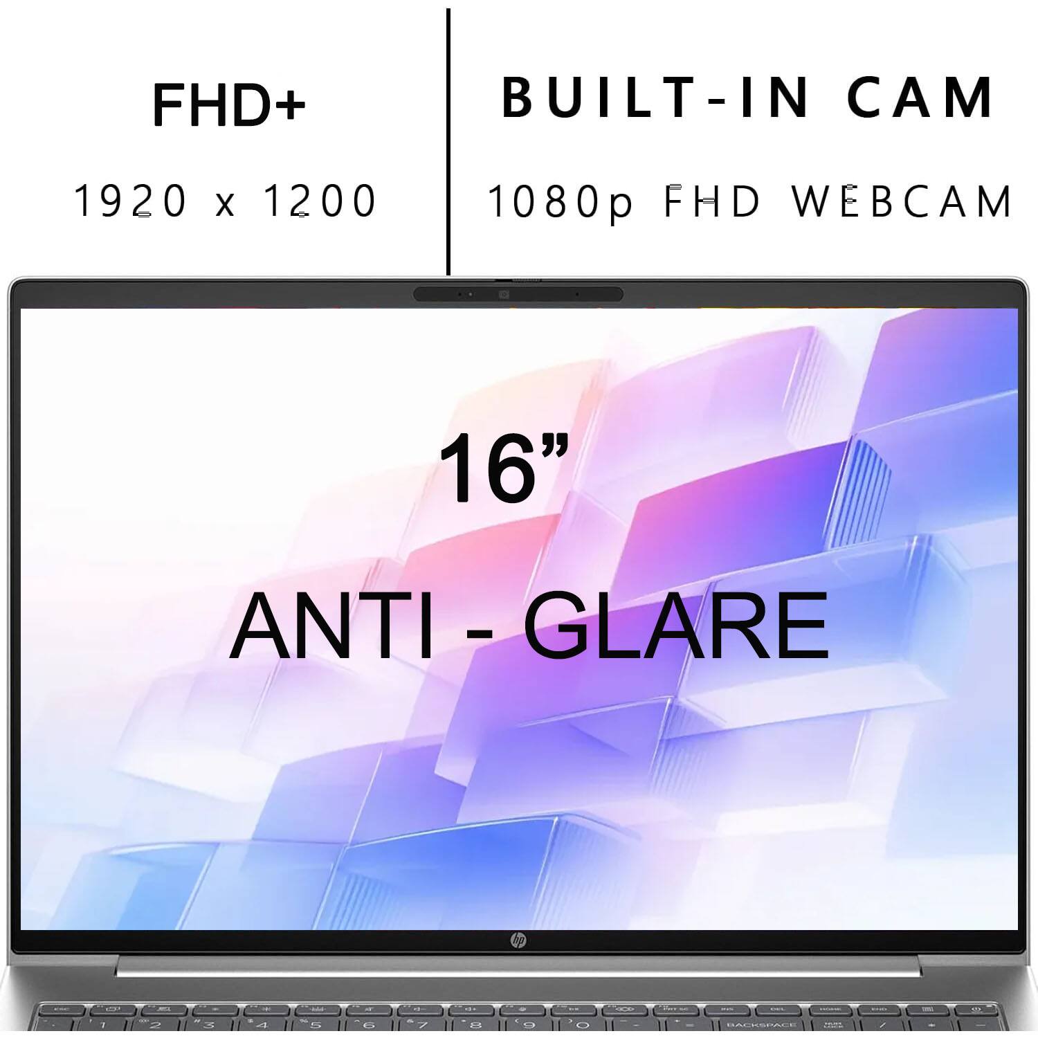 FHD+  
1920 x 1200  

BUILT-IN CAM  
1080p FHD WEBCAM  

16"  
ANTI-GLARE