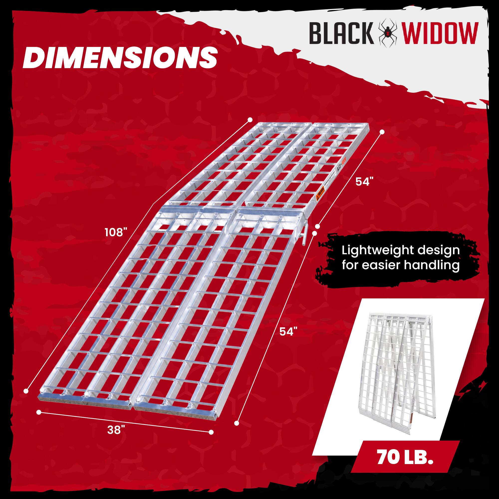 DIMENSIONS  
BLACK WIDOW  
108"  
54"  
38"  
Lightweight design for easier handling  
70 LB.