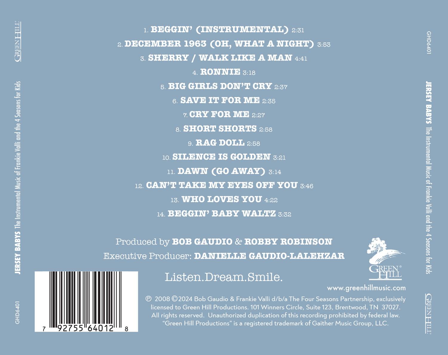 **JERSEY BABYS: The Instrumental Music of Frankie Valli and the 4 Seasons for Kids**

1. BEGGIN' (INSTRUMENTAL) 2:31  
2. DECEMBER 1963 (OH, WHAT A NIGHT) 3:53  
3. SHERRY / WALK LIKE A MAN 4:41  
4. RONNIE 3:18  
5. BIG GIRLS DON'T CRY 2:37  
6. SAVE IT FOR ME 2:35  
7. CRY FOR ME 2:27  
8. SHORT SHORTS 2:58  
9. RAG DOLL 2:58  
10. SILENCE IS GOLDEN 3:21  
11. DAWN (GO AWAY) 3:14  
12. CAN'T TAKE MY EYES OFF YOU 3:46  
13. WHO LOVES YOU 4:22  
14. BEGGIN' BABY WALTZ 3:32  

Produced by BOB GAUDIO & ROBBY ROBINSON  
Executive Producer: DANIELLE