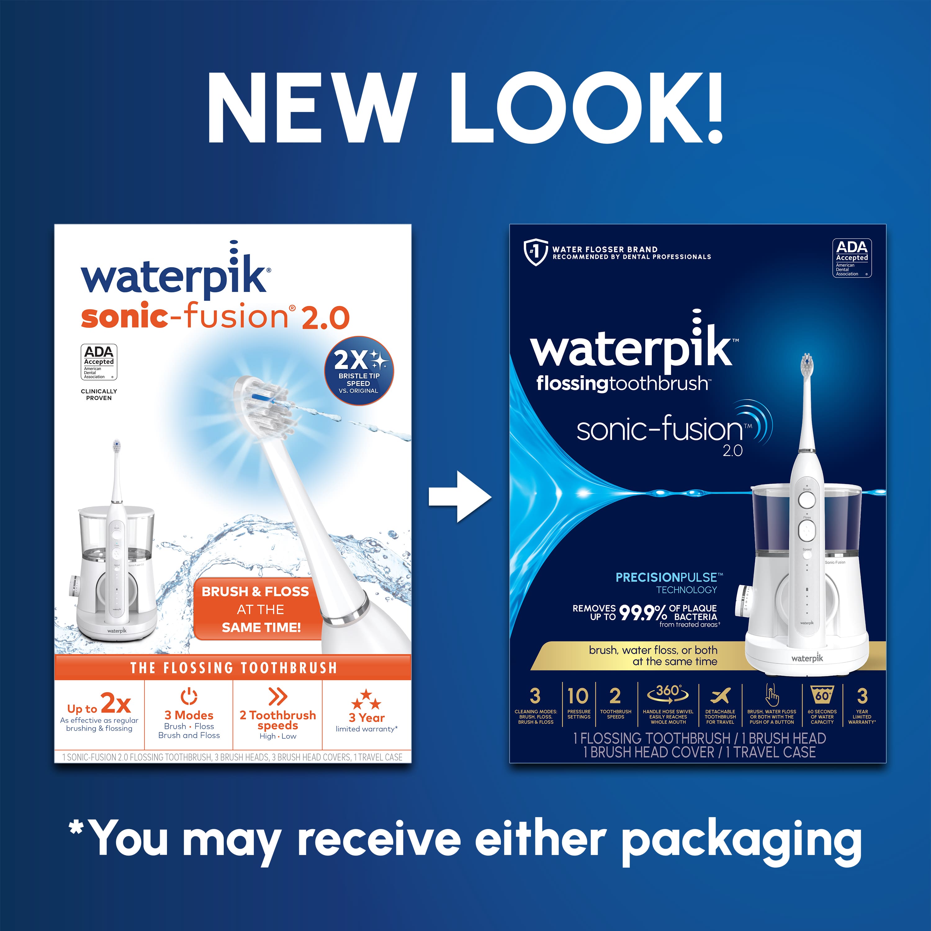 NEW LOOK! waterpik sonic-fusion 2.0 ADA Accepted 2X ORISTLE THe APELD CUMAL 1 - PROVEN -1 WATER FLOSSER BRAND RECOMMENDED D. OENTAL PROTESSIONALS waterpik flossingtoothbrush sonic-fusion 20 ADA Ancapned - I : - BRUSH & FLOSS AT THE SAME TIME! PRECISIONPULSE TECHNOLOGY REMOVES OF PLAQUE LP T0 99.9% BACTERIA .. e THE FLOSSING TOOTHBRUSH Up to 2x 3 Modes 2 Toothbrush 3 Year A effective - regular brushing & flossing Brush Floss speeds Imited worranty* Brush and Fless High Low SONIC FUSION PLOSSINO TOOTHBRUSH : BRUSH HHEADS I RRUSH HEAD COVE TRAVE Care brush. water floss. or both at the soTR time waterpik 3 2 360 10 60 3 | -O.. - - - H .. - -O - : - addas ..de - L ada - - O adda - FLOSSING TOOTHBRUSH / BRUSH HEAD BRUSH HEAD COVER / I TRAVEL CASE *You may receive either packaging