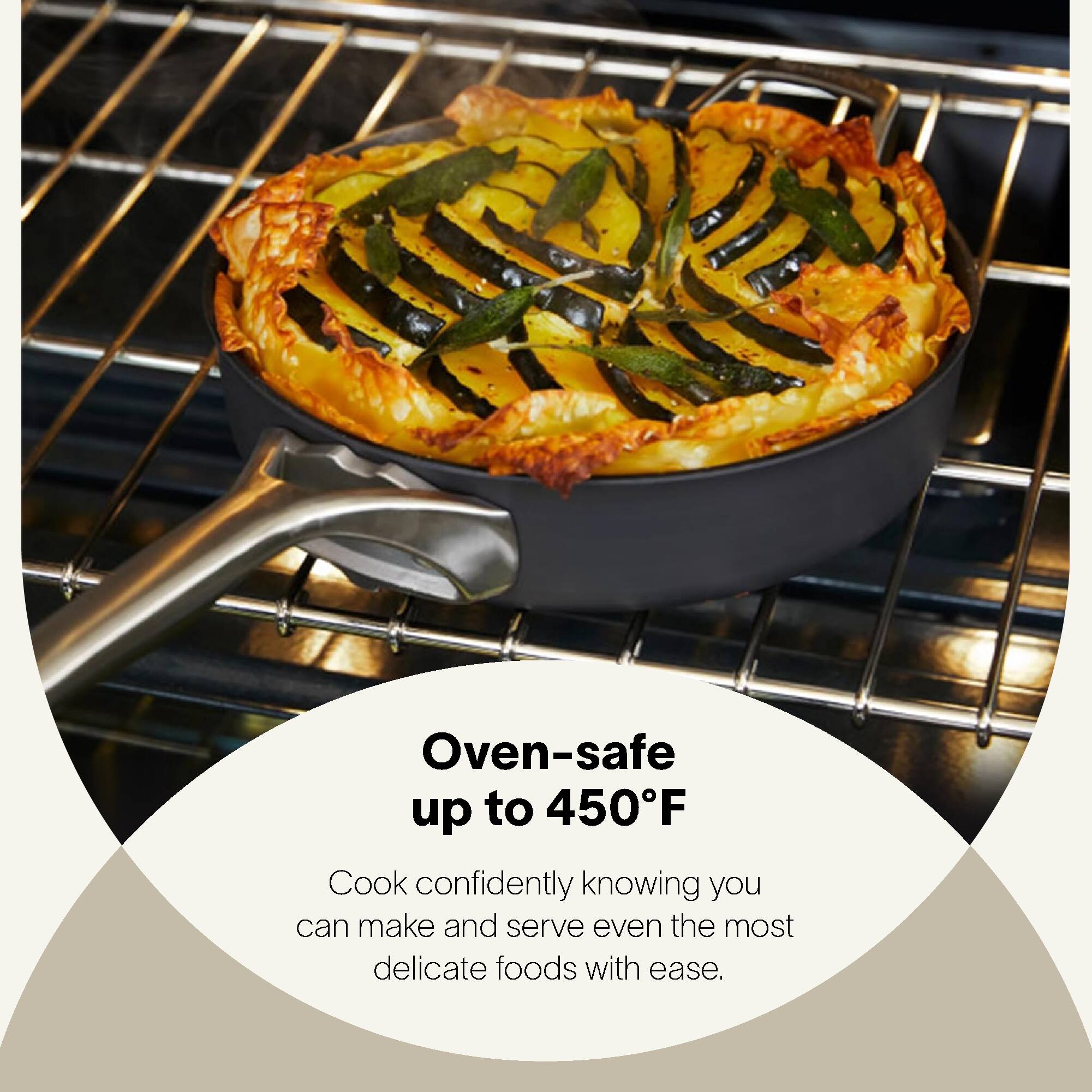 Oven-safe up to 450°F

Cook confidently knowing you can make and serve even the most delicate foods with ease.