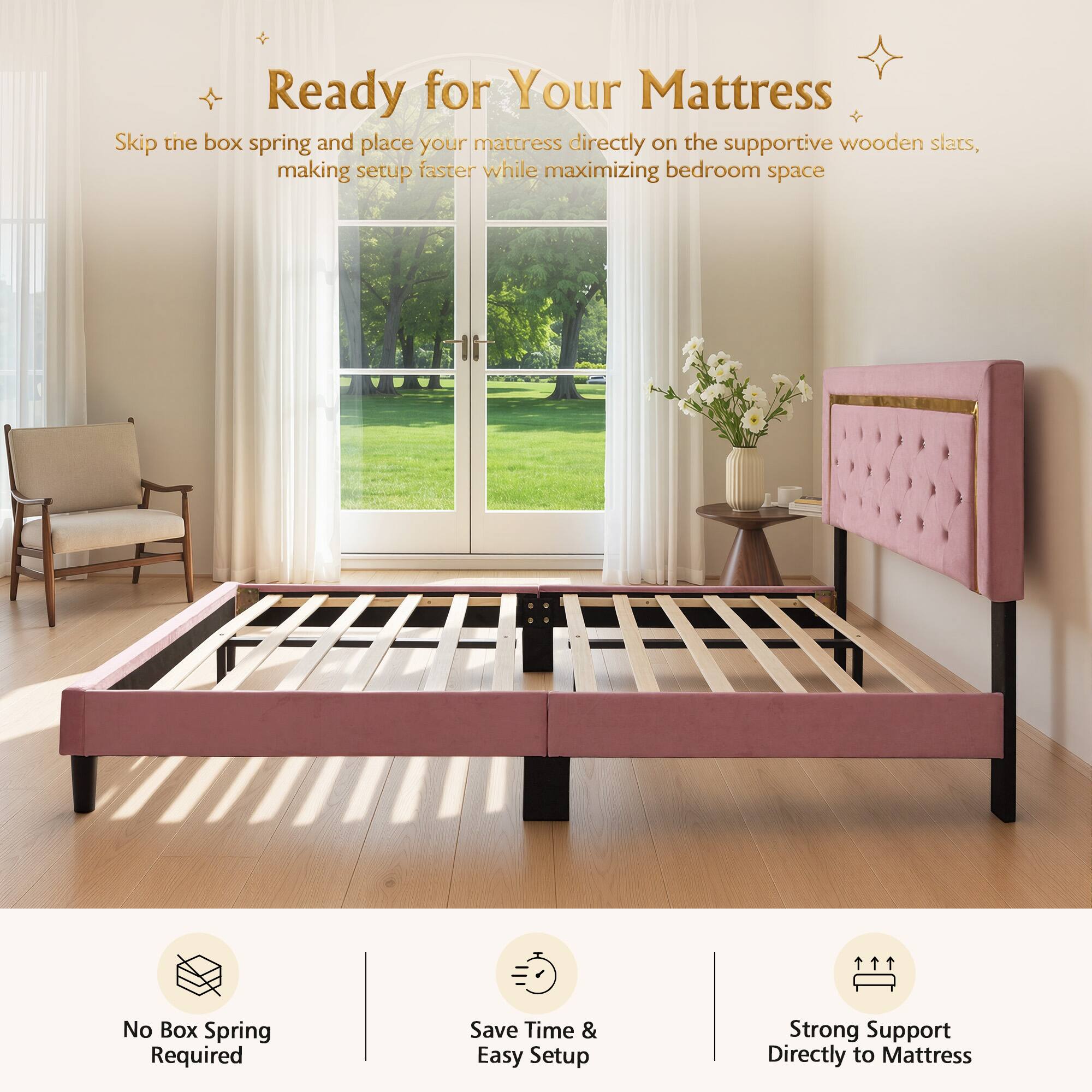 Ready for Your Mattress

Skip the box spring and place your mattress directly on the supportive wooden slats, making setup faster while maximizing bedroom space

No Box Spring Required
Save Time & Easy Setup
Strong Support Directly to Mattress