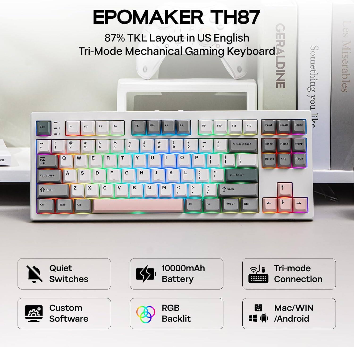 EPOmaker TH87  
87% TKL Layout in US English  
Tri-Mode Mechanical Gaming Keyboard  

GERALDINE  
Something you like  

Quiet Switches  
10000mAh Battery  
Tri-mode Connection  
Custom Software  
RGB Backlit  
Mac/WIN / Android