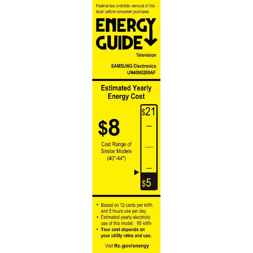 Federal law prohibits removal of this label before consumer purchase.

**ENERGY GUIDE**  
Television  
SAMSUNG Electronics  
UN40N5200AF  

**Estimated Yearly Energy Cost**  
$8  
Cost Range of Similar Models (40"-44")  
$5  

Based on 12 cents per kWh and 5 hours use per day  
Estimated yearly electricity use of this model: 65 kWh  
Your cost depends on your utility rates and use.  

Visit ftc.gov/energy