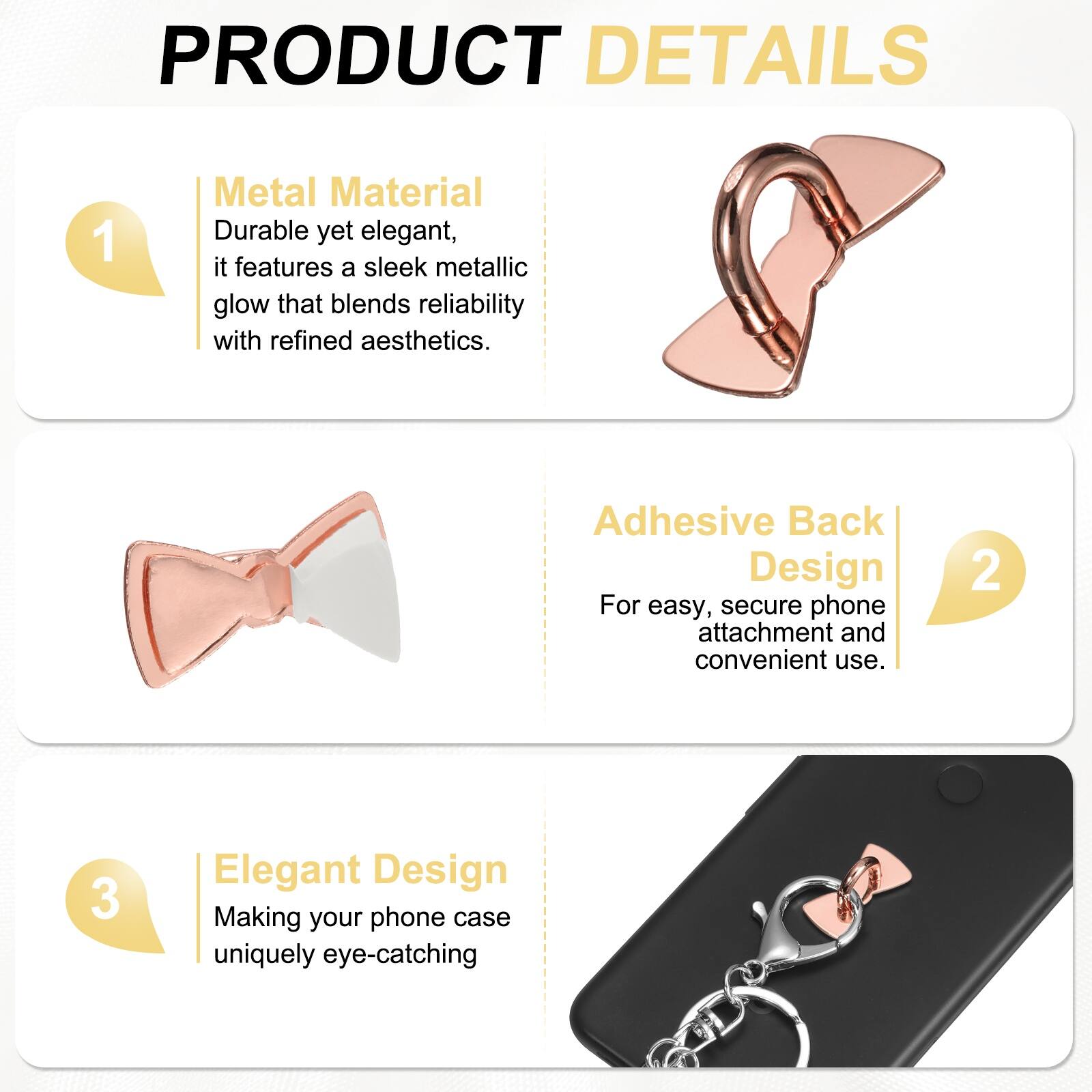 PRODUCT DETAILS

1. Metal Material  
Durable yet elegant, it features a sleek metallic glow that blends reliability with refined aesthetics.

2. Adhesive Back Design  
For easy, secure phone attachment and convenient use.

3. Elegant Design  
Making your phone case uniquely eye-catching
