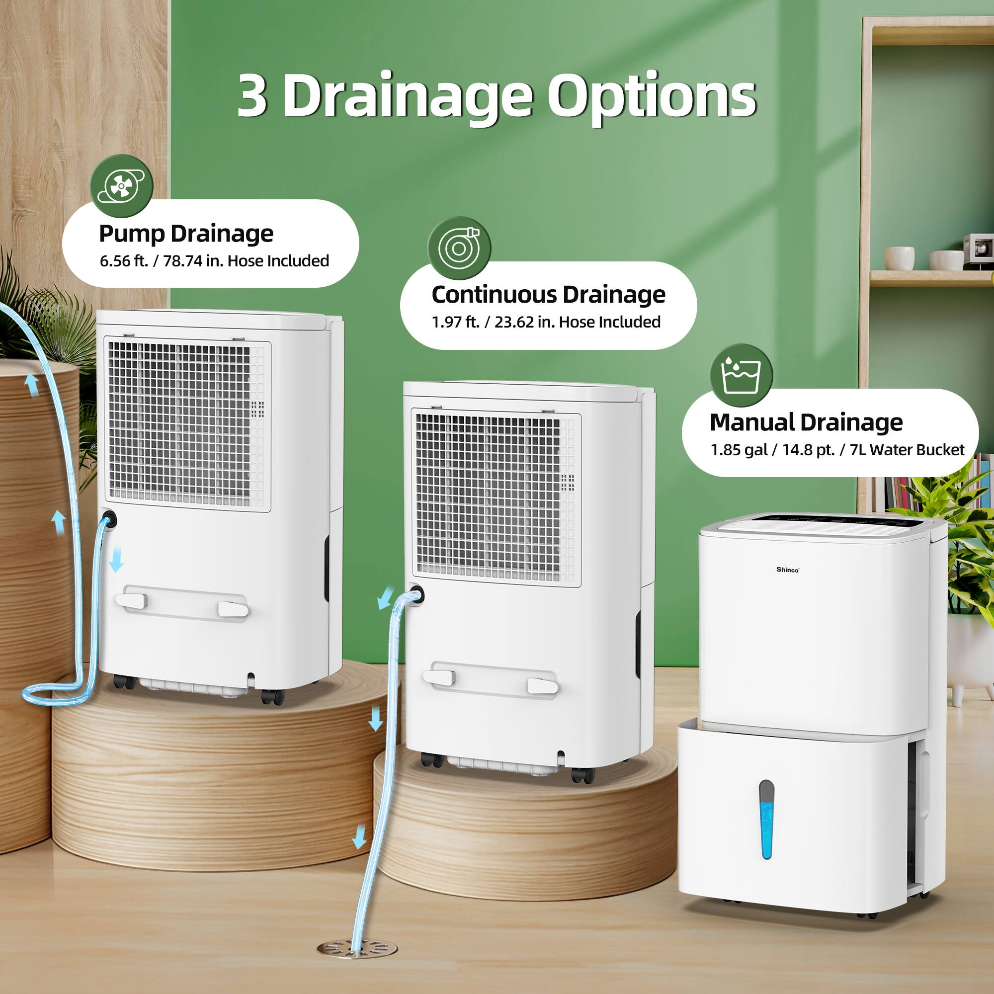 3 Drainage Options

Pump Drainage
6.56 ft. / 78.74 in. Hose Included

Continuous Drainage
1.97 ft. / 23.62 in. Hose Included

Manual Drainage
1.85 gal / 14.8 pt. / 7L Water Bucket