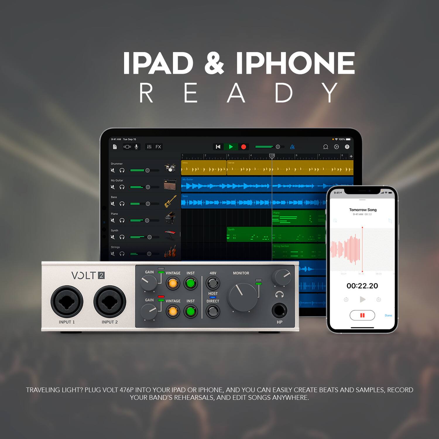 IPAD & IPHONE READY

- FX H4
- 4 d
- I 7 I M Suta Buss
- Tomorrow Song
- srings
- VOLT 2 GAIN GAIN VINTAGE INST VINTAGE INST
- S HOST DIRECT MONITOR

00:22.20
- INPUT 1
- INPUT 2
- HP

TRAVELING LIGHT? PLUG VOLT 476P INTO YOUR IPAD OR IPHONE, AND YOU CAN EASILY CREATE BEATS AND SAMPLES, RECORD YOUR BAND'S REHEARSALS, AND EDIT SONGS ANYWHERE.
