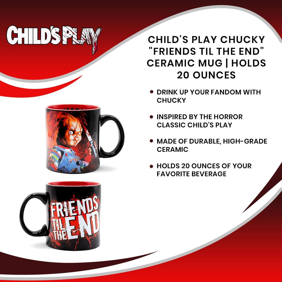 CHILD'S PLAY CHUCKY "FRIENDS TIL THE END" CERAMIC MUG | HOLDS 20 OUNCES

- DRINK UP YOUR FANDOM WITH CHUCKY
- INSPIRED BY THE HORROR CLASSIC CHILD'S PLAY
- MADE OF DURABLE, HIGH-GRADE CERAMIC
- HOLDS 20 OUNCES OF YOUR FAVORITE BEVERAGE